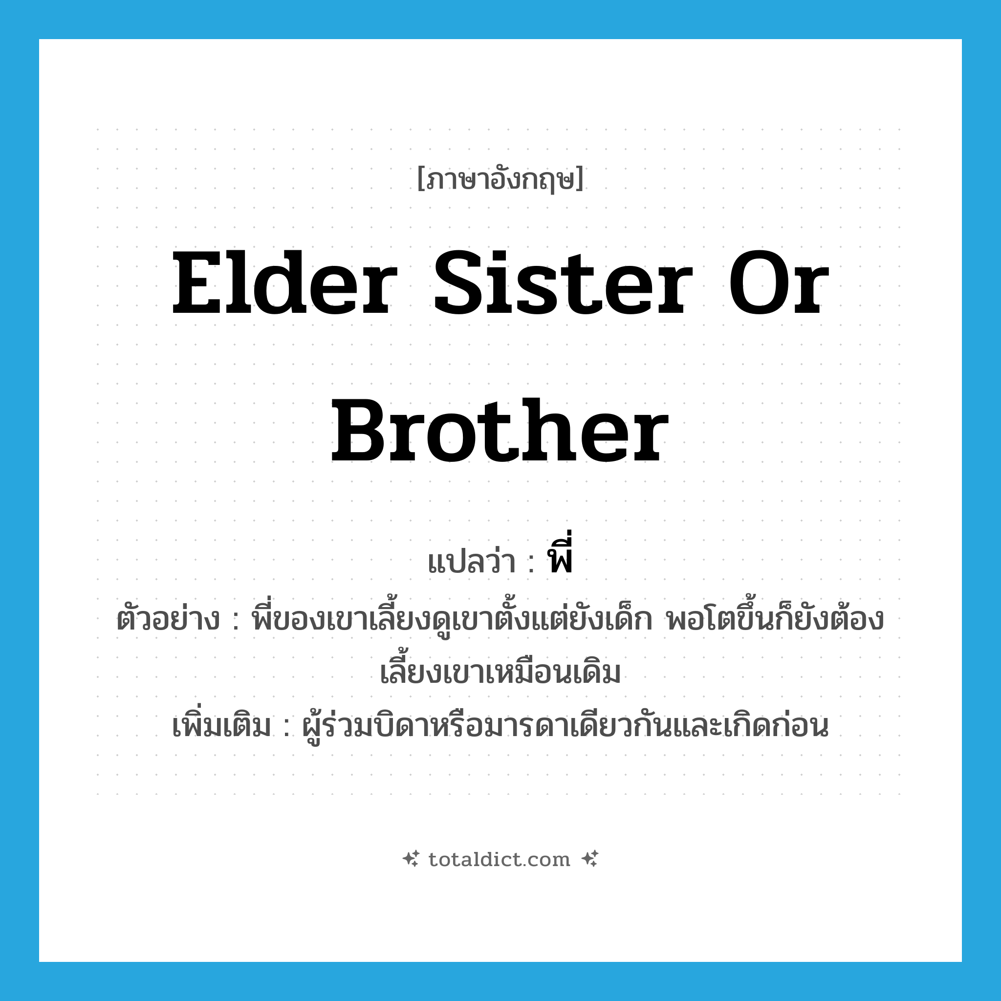 elder sister or brother แปลว่า?, คำศัพท์ภาษาอังกฤษ elder sister or brother แปลว่า พี่ ประเภท N ตัวอย่าง พี่ของเขาเลี้ยงดูเขาตั้งแต่ยังเด็ก พอโตขึ้นก็ยังต้องเลี้ยงเขาเหมือนเดิม เพิ่มเติม ผู้ร่วมบิดาหรือมารดาเดียวกันและเกิดก่อน หมวด N