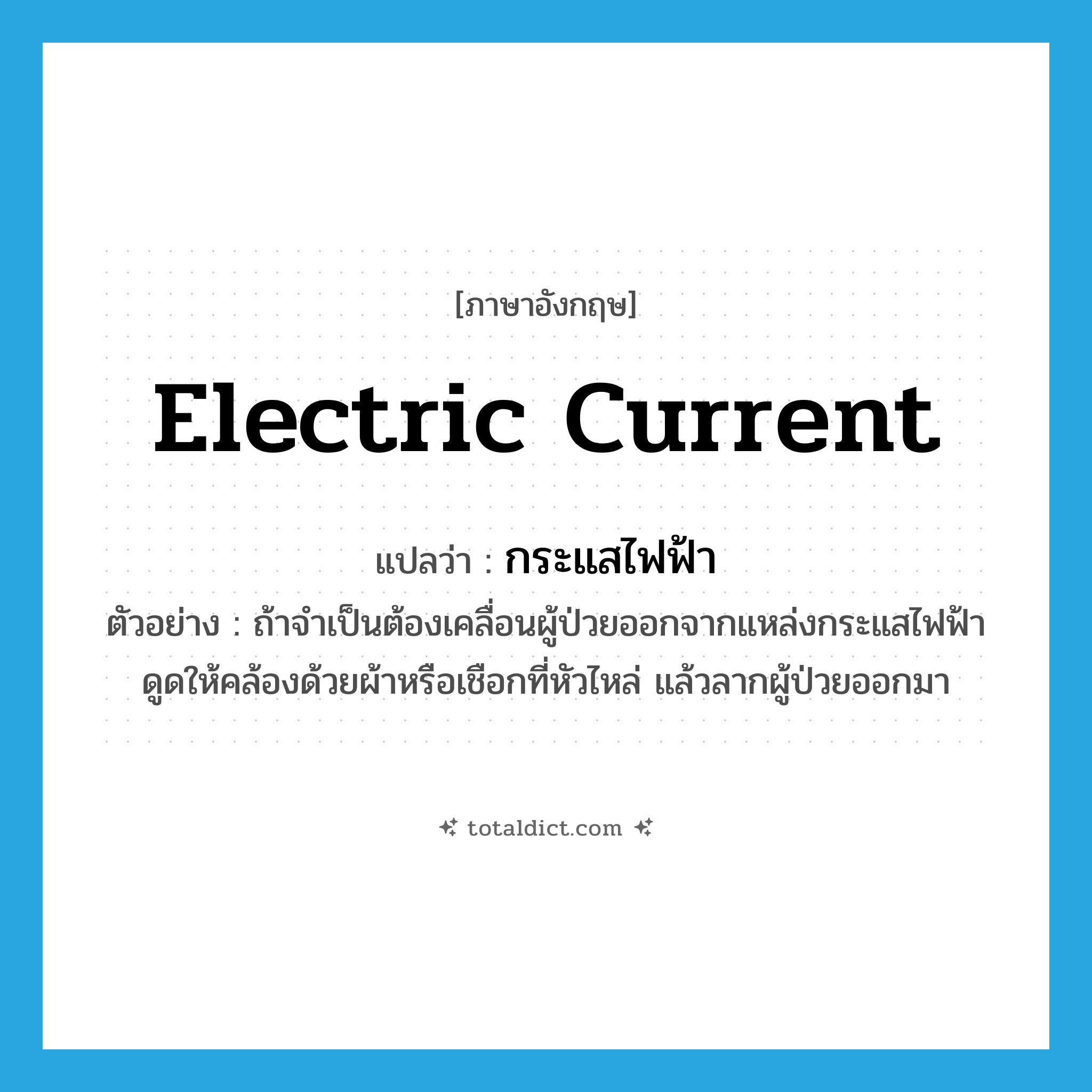 electric current แปลว่า?, คำศัพท์ภาษาอังกฤษ electric current แปลว่า กระแสไฟฟ้า ประเภท N ตัวอย่าง ถ้าจำเป็นต้องเคลื่อนผู้ป่วยออกจากแหล่งกระแสไฟฟ้าดูดให้คล้องด้วยผ้าหรือเชือกที่หัวไหล่ แล้วลากผู้ป่วยออกมา หมวด N