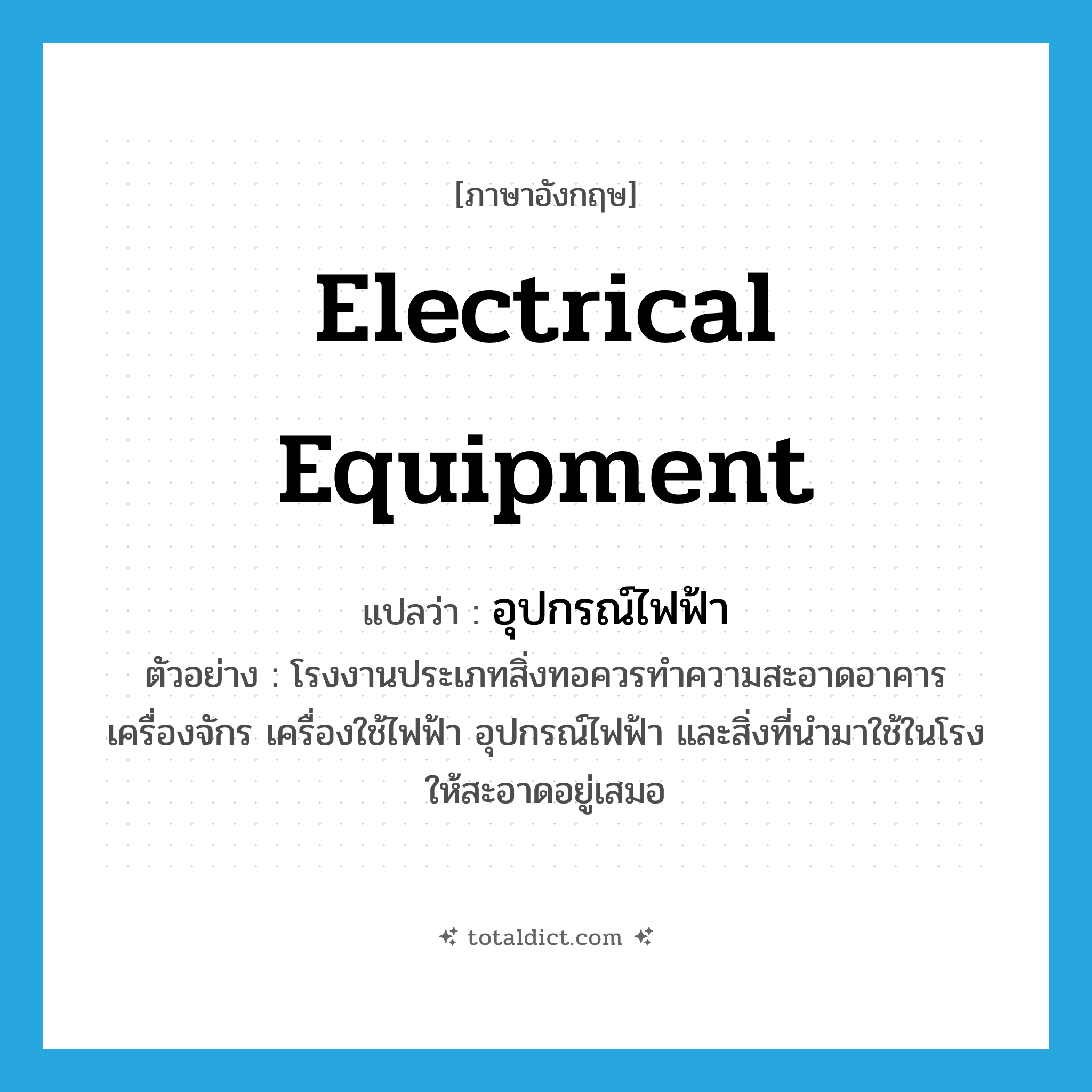 electrical equipment แปลว่า?, คำศัพท์ภาษาอังกฤษ electrical equipment แปลว่า อุปกรณ์ไฟฟ้า ประเภท N ตัวอย่าง โรงงานประเภทสิ่งทอควรทำความสะอาดอาคาร เครื่องจักร เครื่องใช้ไฟฟ้า อุปกรณ์ไฟฟ้า และสิ่งที่นำมาใช้ในโรงให้สะอาดอยู่เสมอ หมวด N