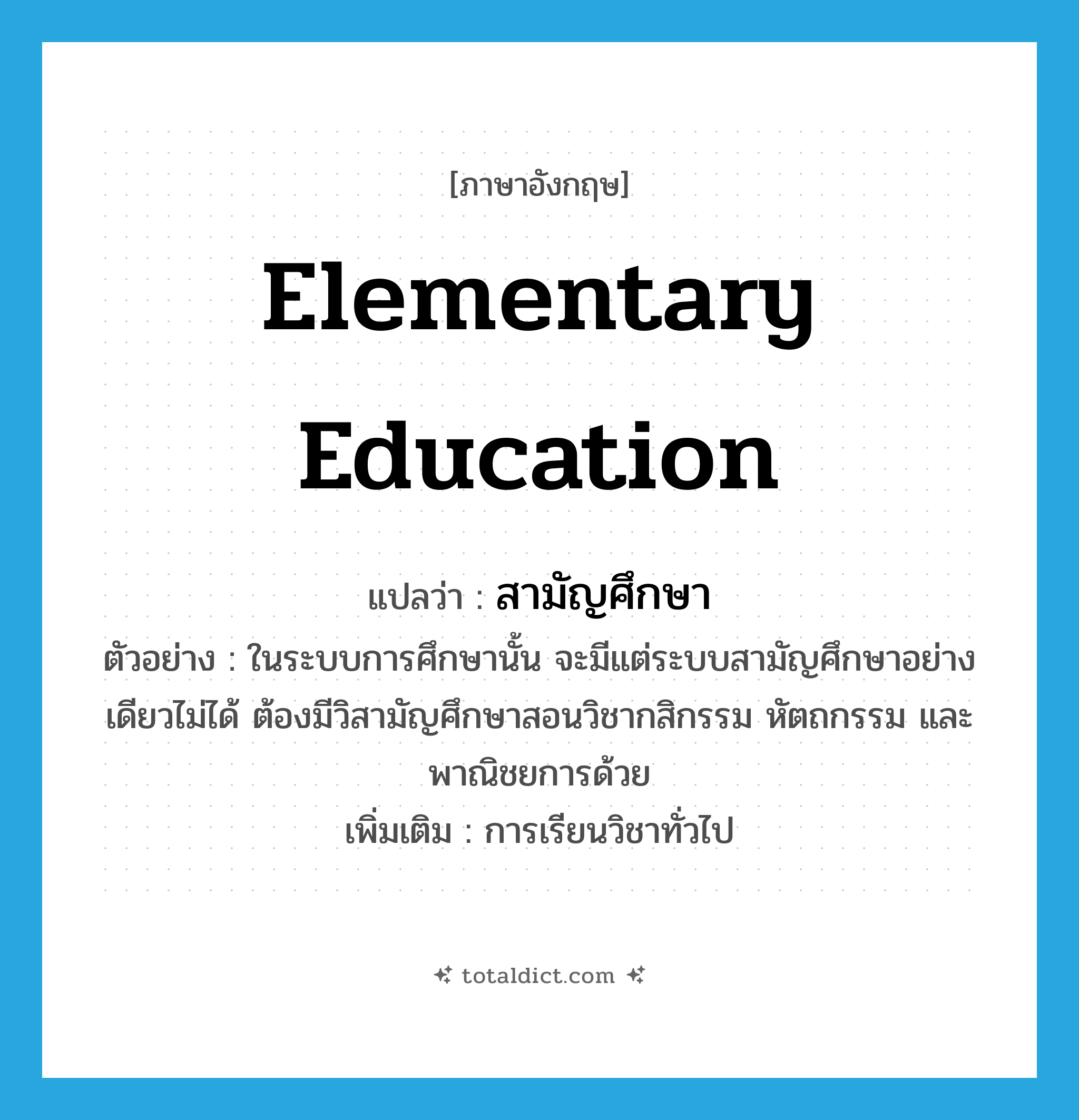 elementary education แปลว่า?, คำศัพท์ภาษาอังกฤษ elementary education แปลว่า สามัญศึกษา ประเภท N ตัวอย่าง ในระบบการศึกษานั้น จะมีแต่ระบบสามัญศึกษาอย่างเดียวไม่ได้ ต้องมีวิสามัญศึกษาสอนวิชากสิกรรม หัตถกรรม และพาณิชยการด้วย เพิ่มเติม การเรียนวิชาทั่วไป หมวด N