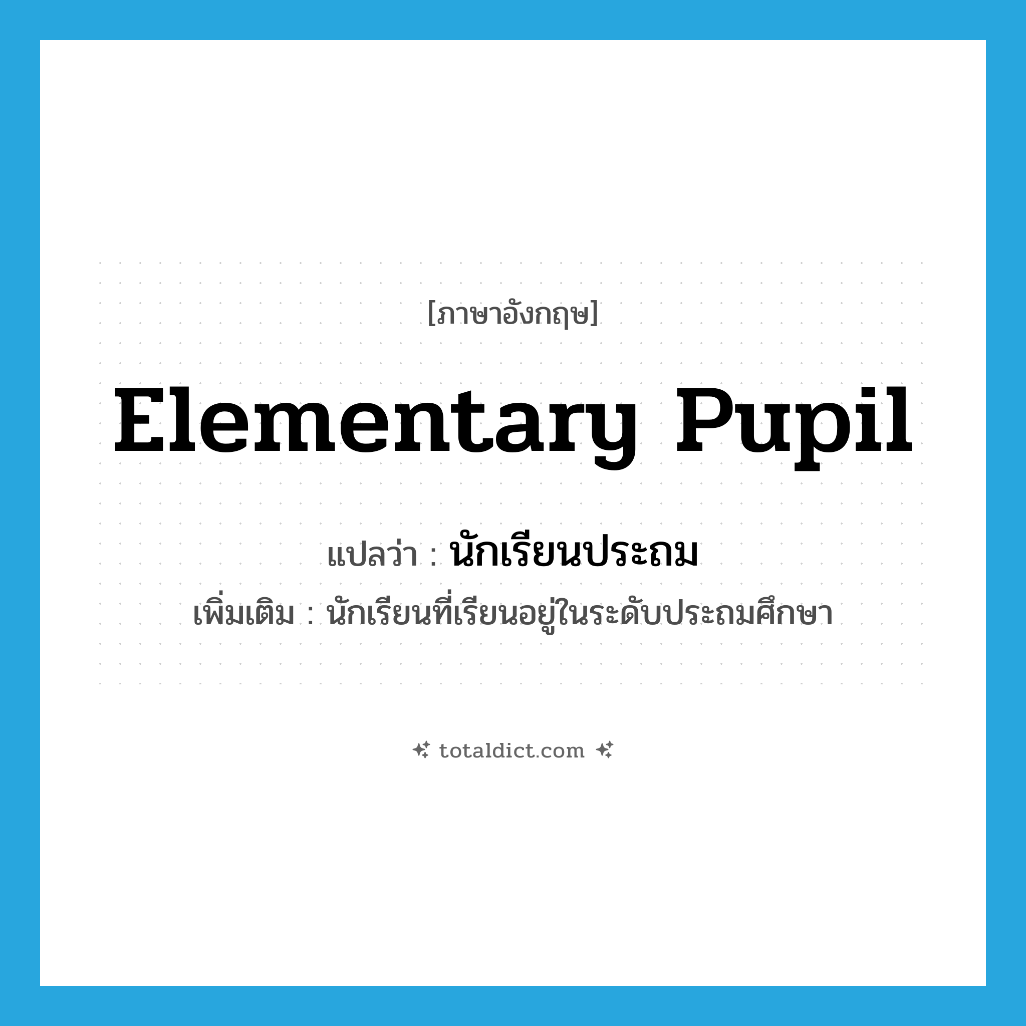 elementary pupil แปลว่า?, คำศัพท์ภาษาอังกฤษ elementary pupil แปลว่า นักเรียนประถม ประเภท N เพิ่มเติม นักเรียนที่เรียนอยู่ในระดับประถมศึกษา หมวด N