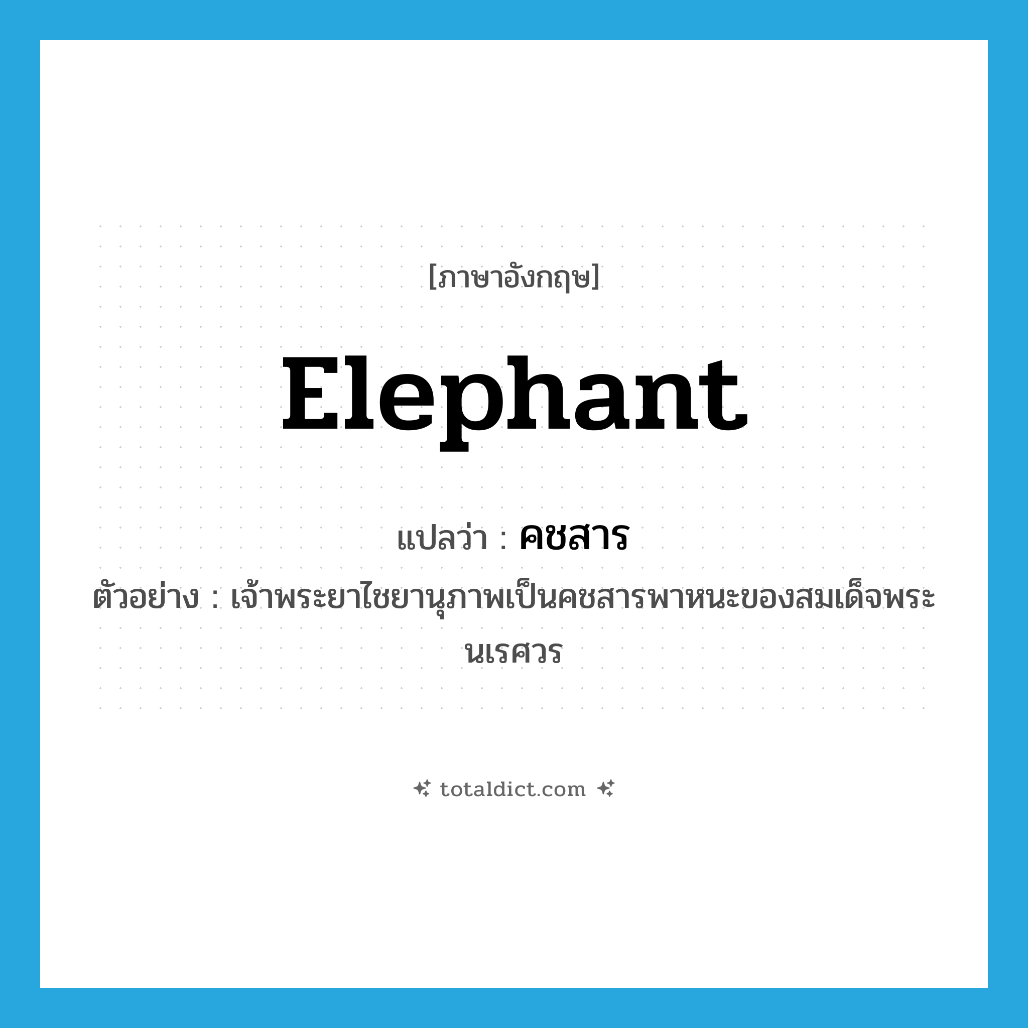 elephant แปลว่า?, คำศัพท์ภาษาอังกฤษ elephant แปลว่า คชสาร ประเภท N ตัวอย่าง เจ้าพระยาไชยานุภาพเป็นคชสารพาหนะของสมเด็จพระนเรศวร หมวด N