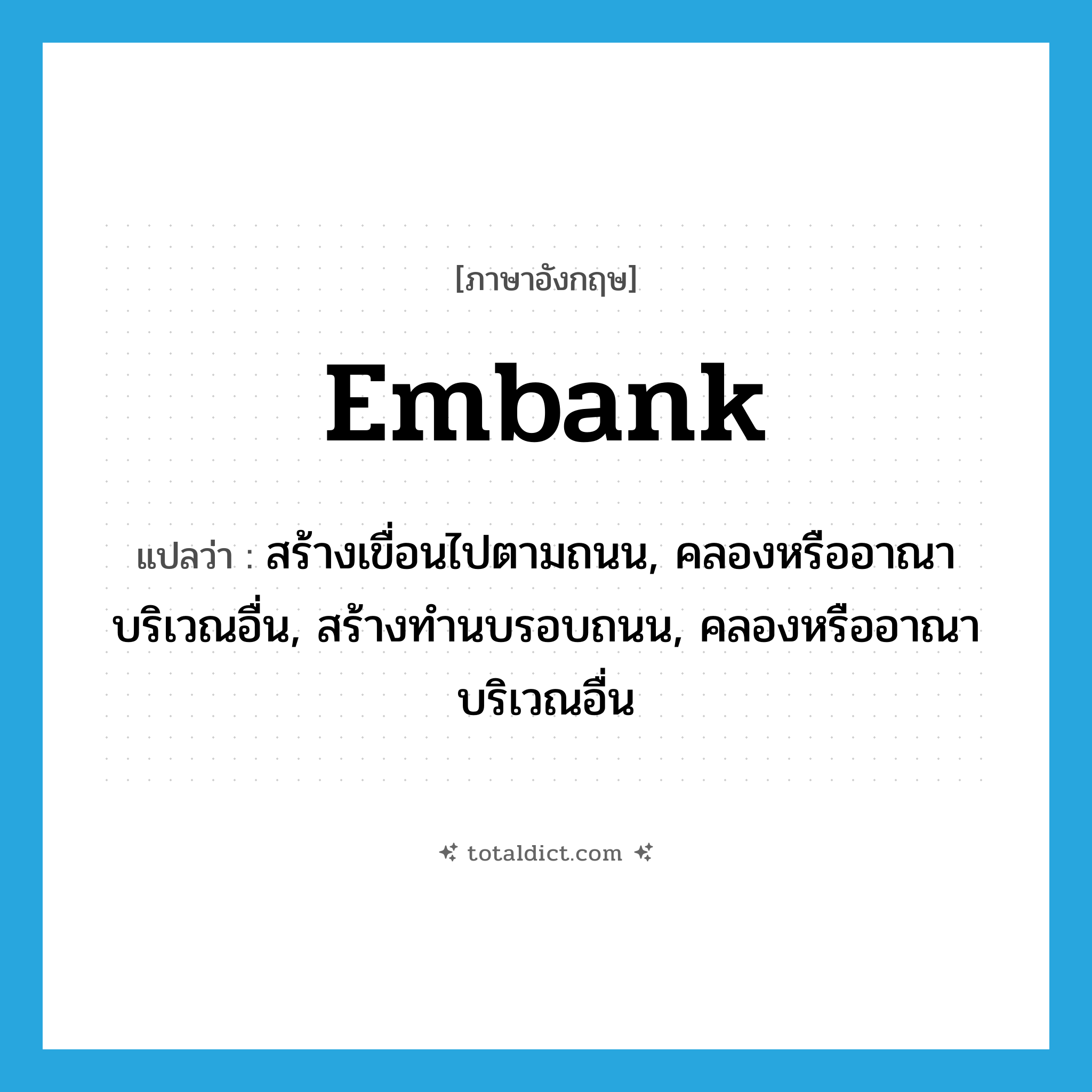 embank แปลว่า?, คำศัพท์ภาษาอังกฤษ embank แปลว่า สร้างเขื่อนไปตามถนน, คลองหรืออาณาบริเวณอื่น, สร้างทำนบรอบถนน, คลองหรืออาณาบริเวณอื่น ประเภท VT หมวด VT