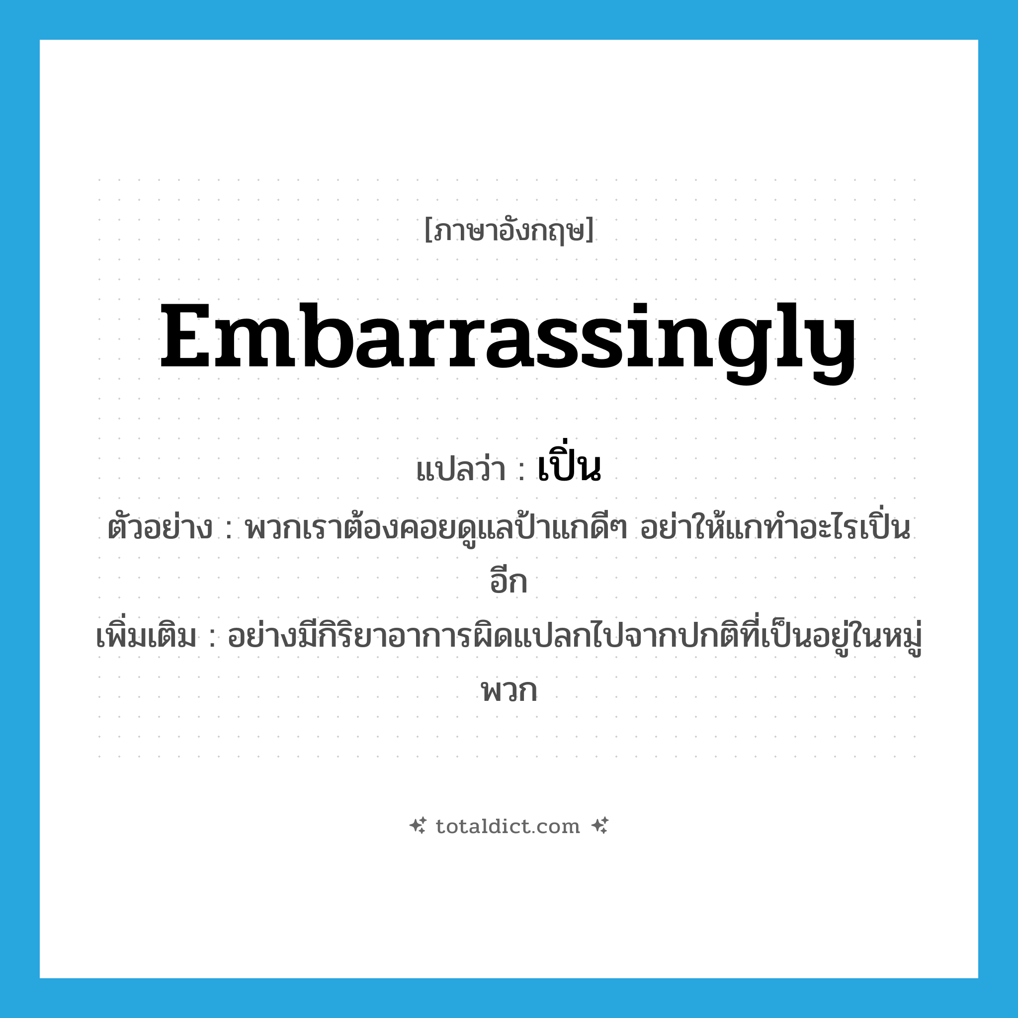 embarrassingly แปลว่า?, คำศัพท์ภาษาอังกฤษ embarrassingly แปลว่า เปิ่น ประเภท ADV ตัวอย่าง พวกเราต้องคอยดูแลป้าแกดีๆ อย่าให้แกทำอะไรเปิ่นอีก เพิ่มเติม อย่างมีกิริยาอาการผิดแปลกไปจากปกติที่เป็นอยู่ในหมู่พวก หมวด ADV