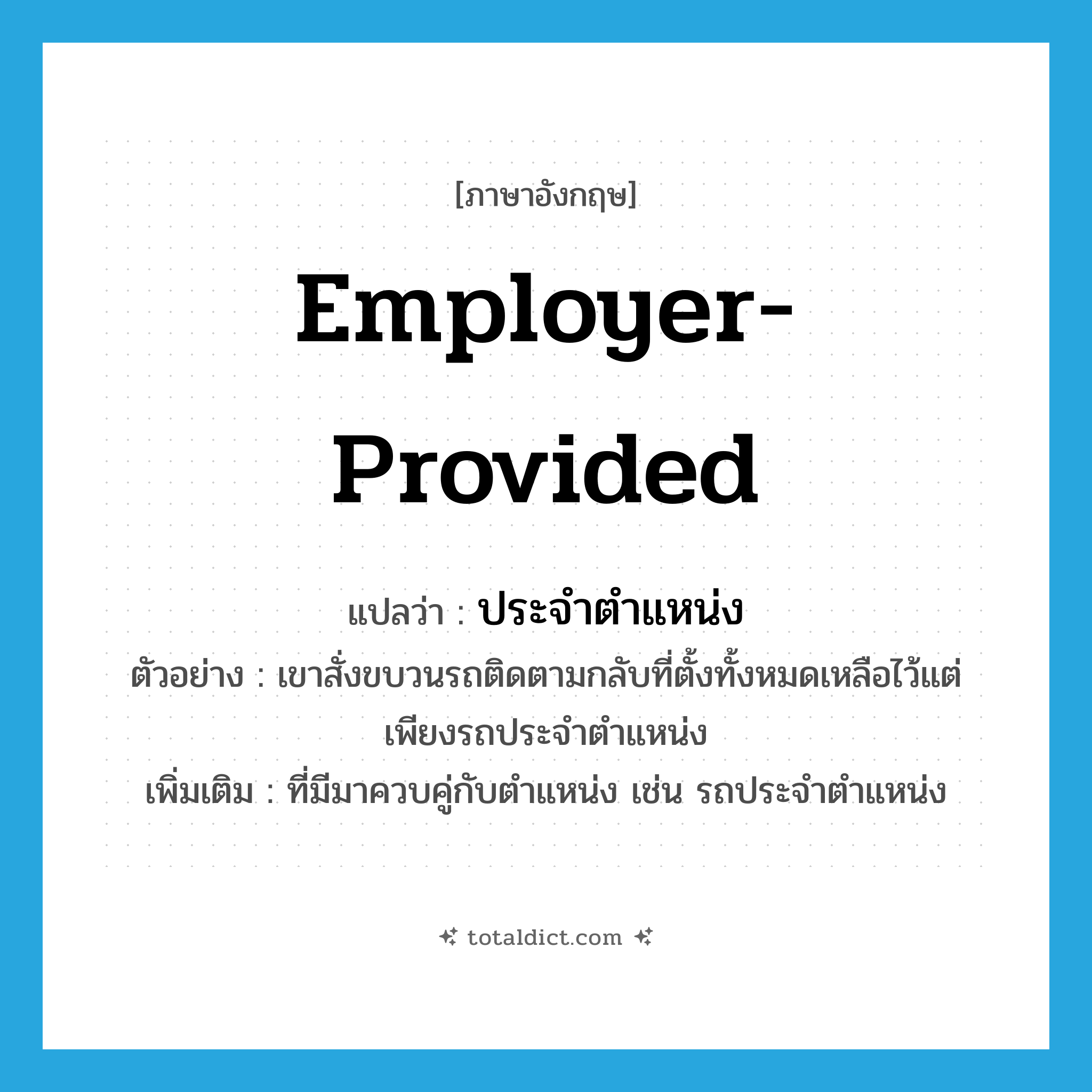 employer-provided แปลว่า?, คำศัพท์ภาษาอังกฤษ employer-provided แปลว่า ประจำตำแหน่ง ประเภท ADJ ตัวอย่าง เขาสั่งขบวนรถติดตามกลับที่ตั้งทั้งหมดเหลือไว้แต่เพียงรถประจำตำแหน่ง เพิ่มเติม ที่มีมาควบคู่กับตำแหน่ง เช่น รถประจำตำแหน่ง หมวด ADJ