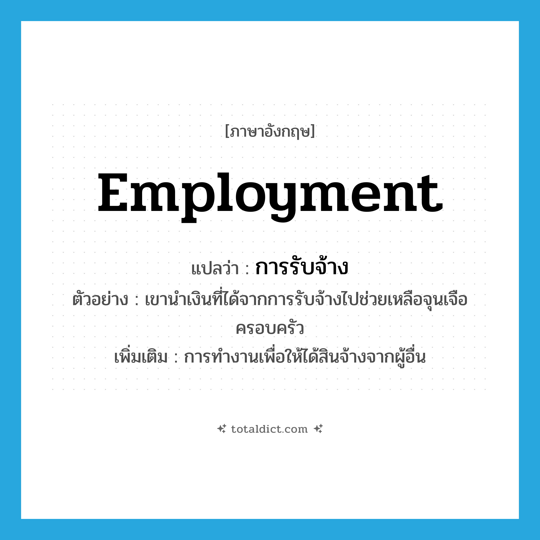 employment แปลว่า?, คำศัพท์ภาษาอังกฤษ employment แปลว่า การรับจ้าง ประเภท N ตัวอย่าง เขานำเงินที่ได้จากการรับจ้างไปช่วยเหลือจุนเจือครอบครัว เพิ่มเติม การทำงานเพื่อให้ได้สินจ้างจากผู้อื่น หมวด N