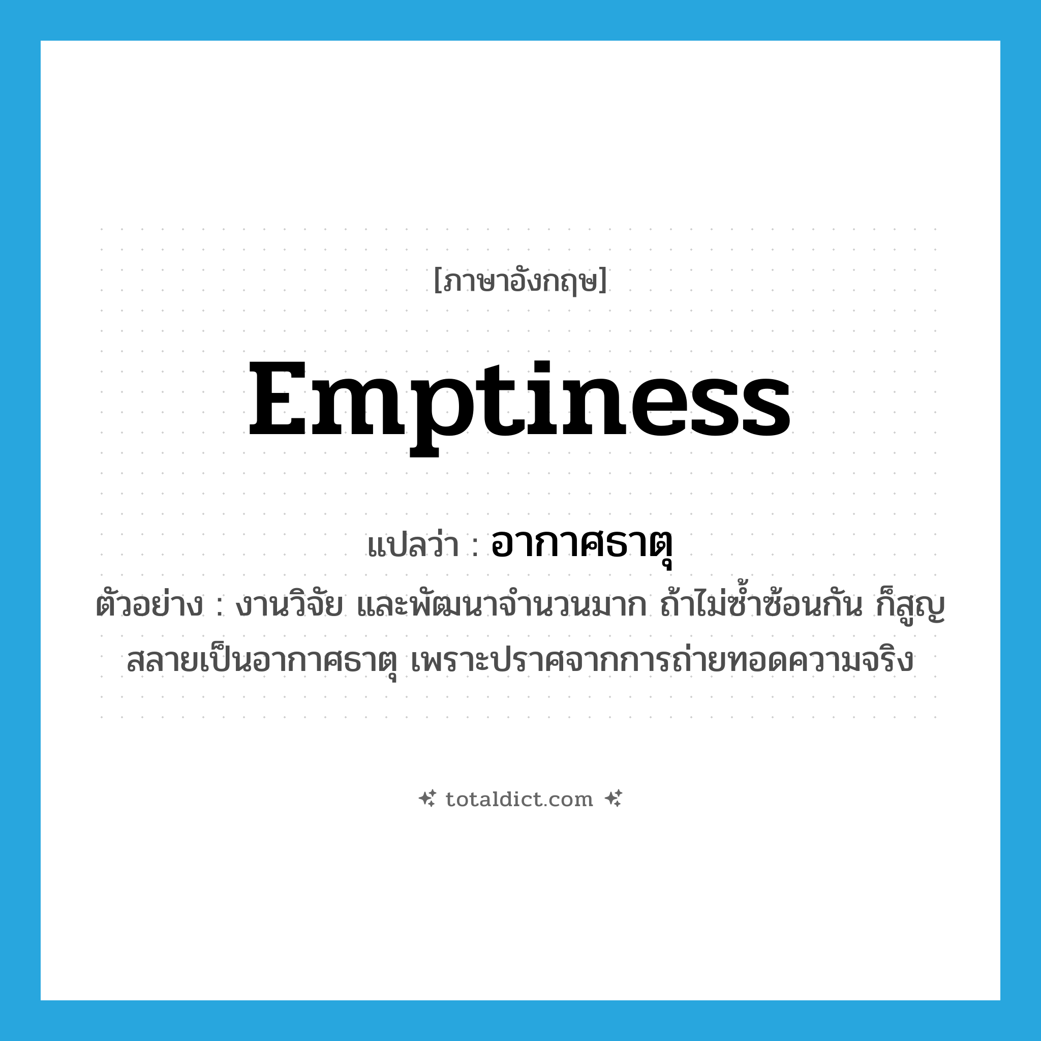 emptiness แปลว่า?, คำศัพท์ภาษาอังกฤษ emptiness แปลว่า อากาศธาตุ ประเภท N ตัวอย่าง งานวิจัย และพัฒนาจำนวนมาก ถ้าไม่ซ้ำซ้อนกัน ก็สูญสลายเป็นอากาศธาตุ เพราะปราศจากการถ่ายทอดความจริง หมวด N