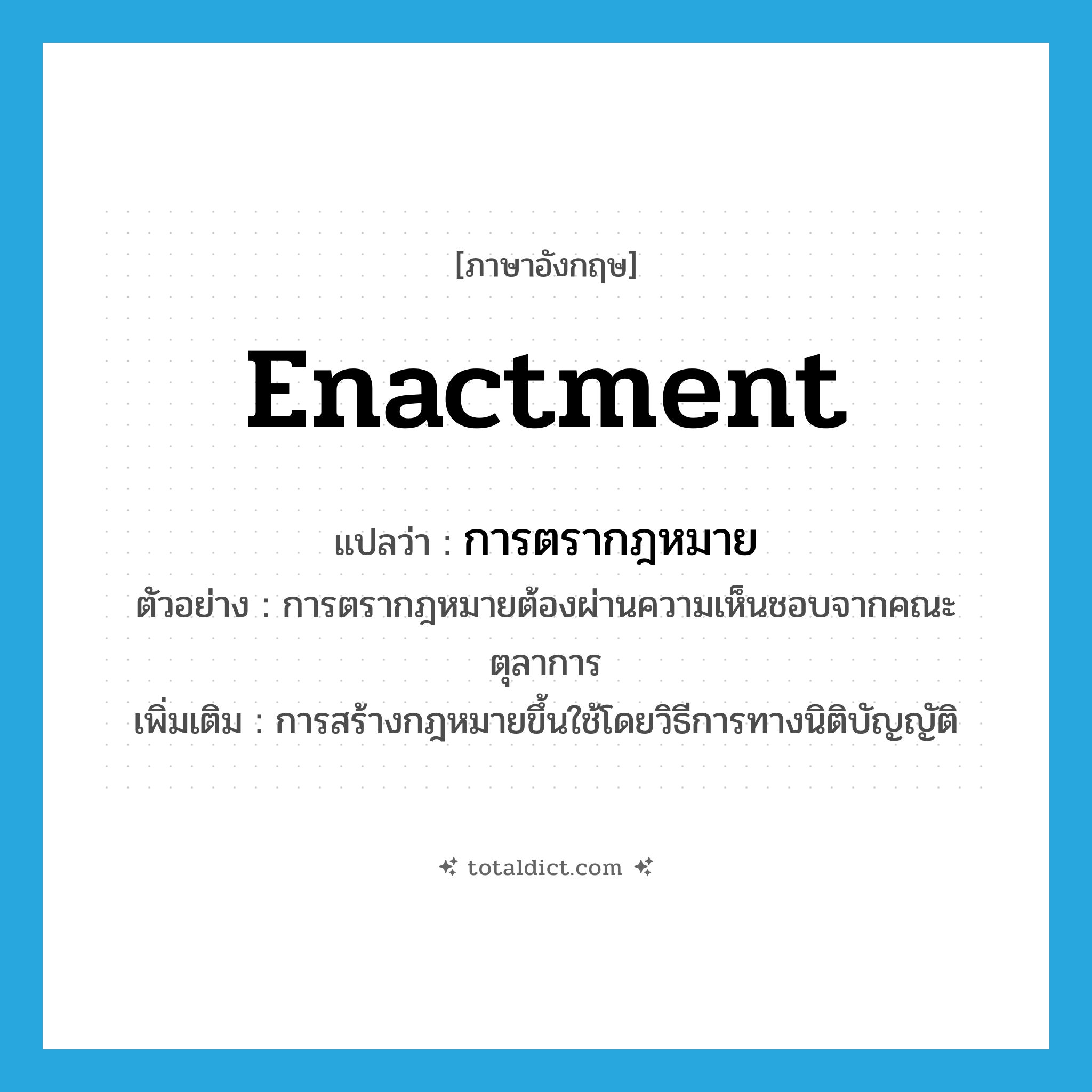 enactment แปลว่า?, คำศัพท์ภาษาอังกฤษ enactment แปลว่า การตรากฎหมาย ประเภท N ตัวอย่าง การตรากฎหมายต้องผ่านความเห็นชอบจากคณะตุลาการ เพิ่มเติม การสร้างกฎหมายขึ้นใช้โดยวิธีการทางนิติบัญญัติ หมวด N