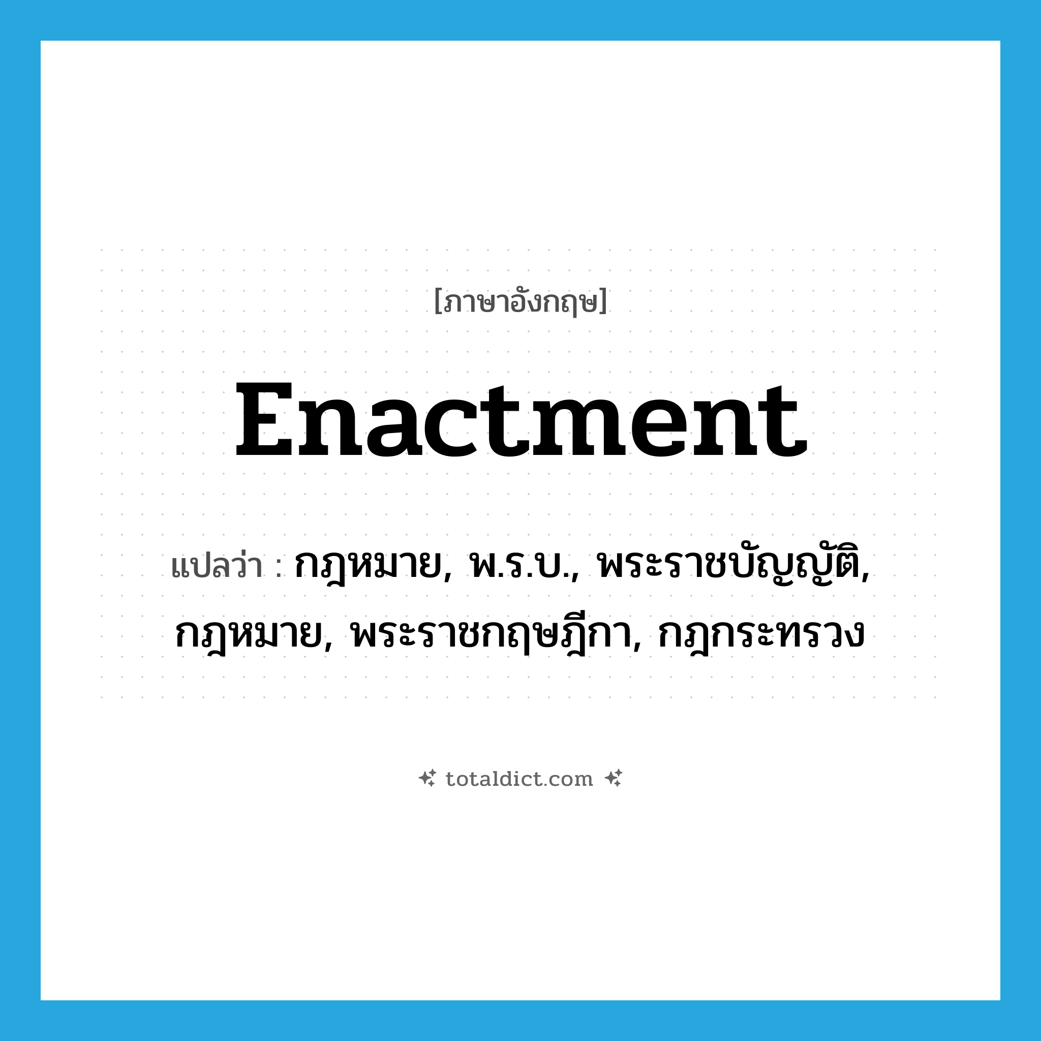 enactment แปลว่า?, คำศัพท์ภาษาอังกฤษ enactment แปลว่า กฎหมาย, พ.ร.บ., พระราชบัญญัติ, กฎหมาย, พระราชกฤษฎีกา, กฎกระทรวง ประเภท N หมวด N