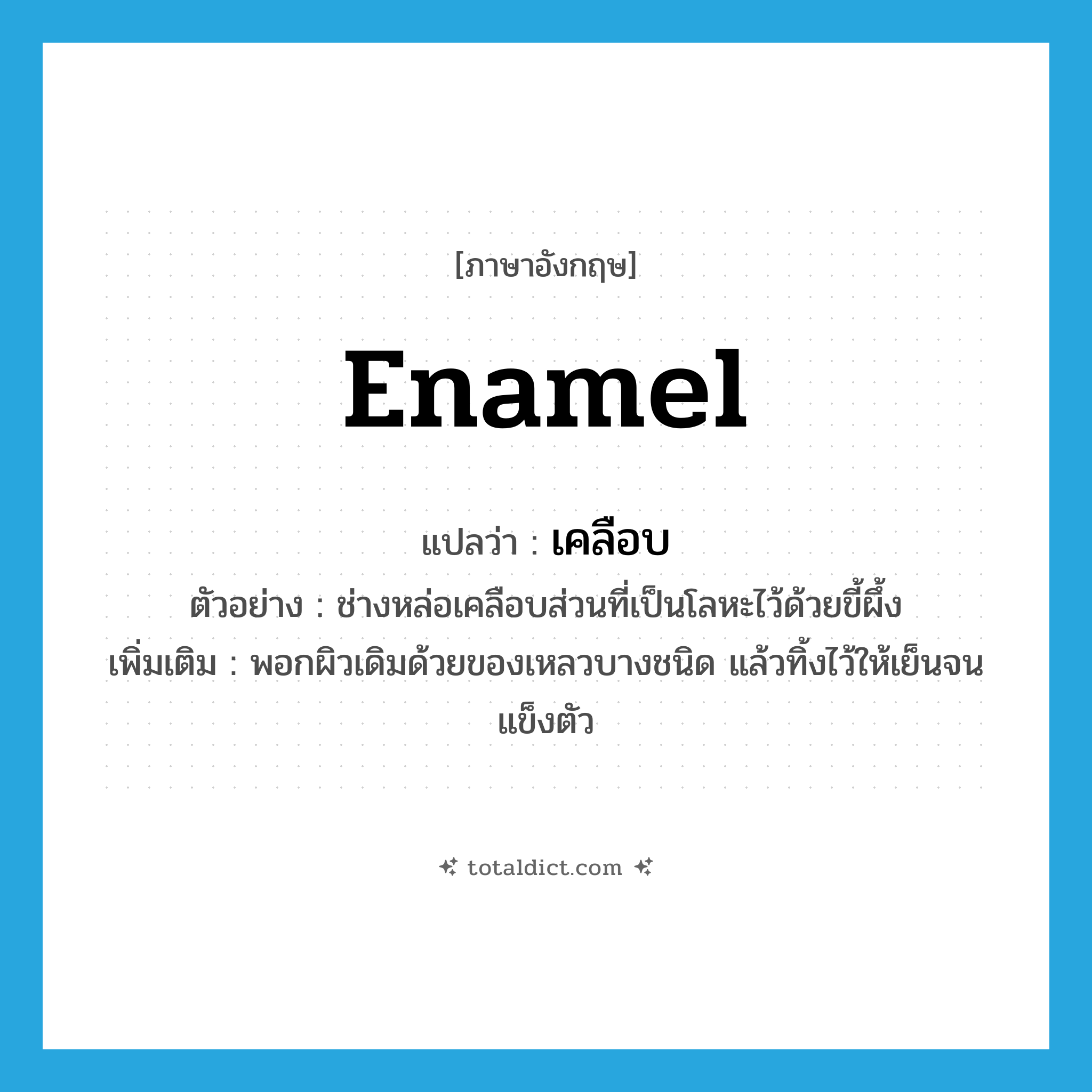 enamel แปลว่า?, คำศัพท์ภาษาอังกฤษ enamel แปลว่า เคลือบ ประเภท V ตัวอย่าง ช่างหล่อเคลือบส่วนที่เป็นโลหะไว้ด้วยขี้ผึ้ง เพิ่มเติม พอกผิวเดิมด้วยของเหลวบางชนิด แล้วทิ้งไว้ให้เย็นจนแข็งตัว หมวด V