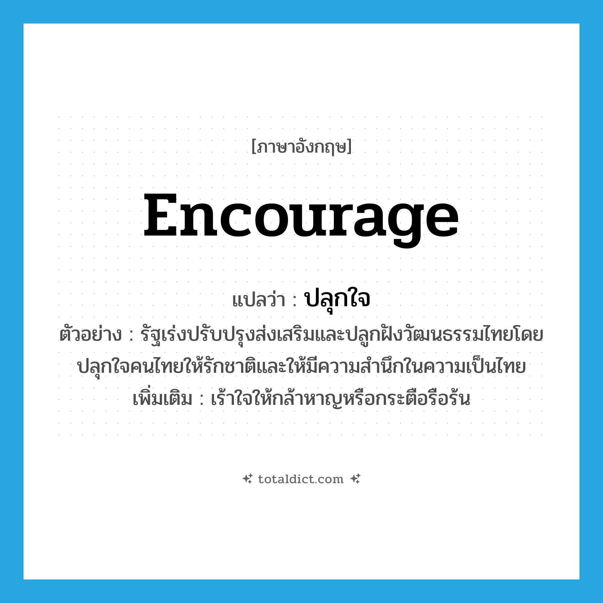 encourage แปลว่า?, คำศัพท์ภาษาอังกฤษ encourage แปลว่า ปลุกใจ ประเภท V ตัวอย่าง รัฐเร่งปรับปรุงส่งเสริมและปลูกฝังวัฒนธรรมไทยโดยปลุกใจคนไทยให้รักชาติและให้มีความสำนึกในความเป็นไทย เพิ่มเติม เร้าใจให้กล้าหาญหรือกระตือรือร้น หมวด V