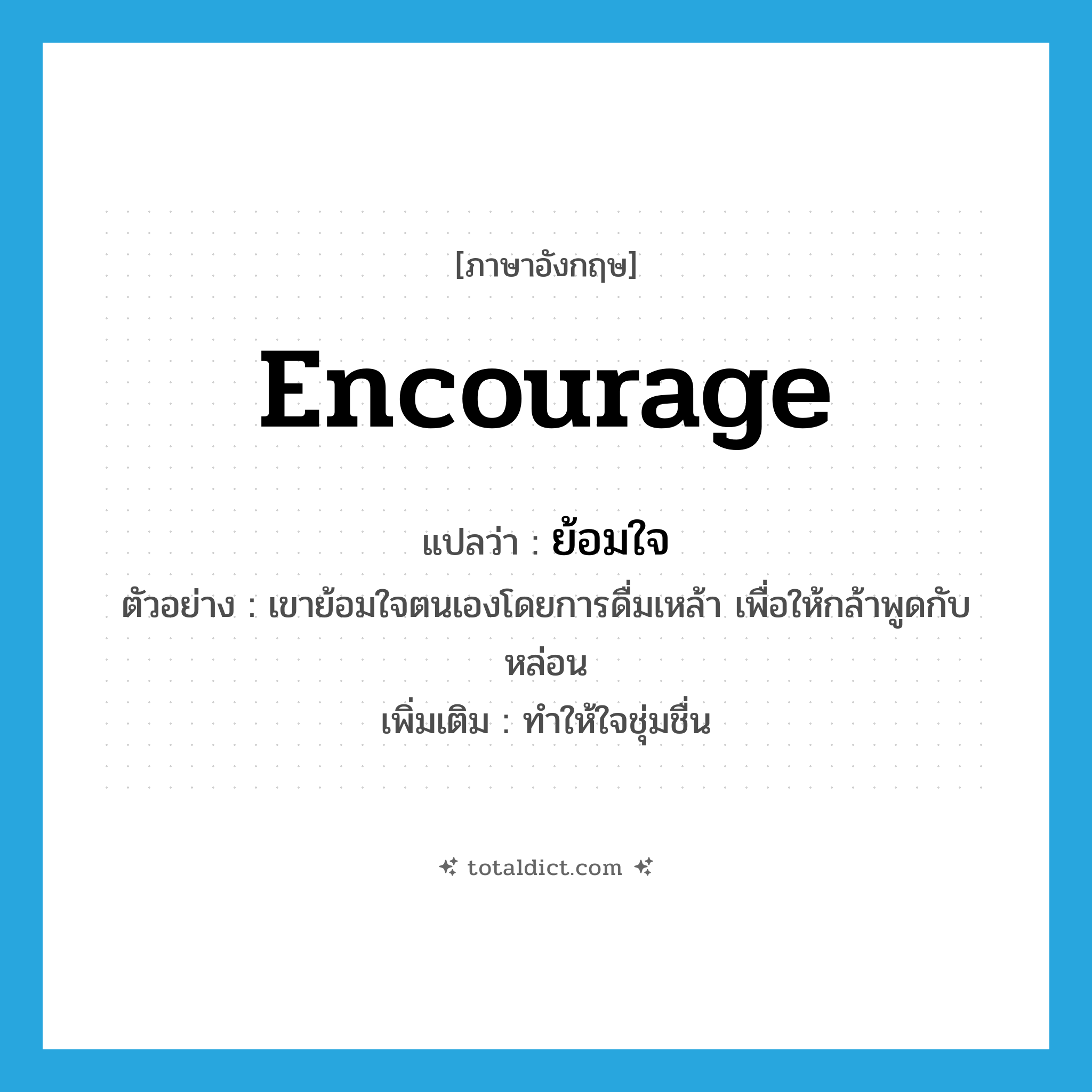 encourage แปลว่า?, คำศัพท์ภาษาอังกฤษ encourage แปลว่า ย้อมใจ ประเภท V ตัวอย่าง เขาย้อมใจตนเองโดยการดื่มเหล้า เพื่อให้กล้าพูดกับหล่อน เพิ่มเติม ทำให้ใจชุ่มชื่น หมวด V