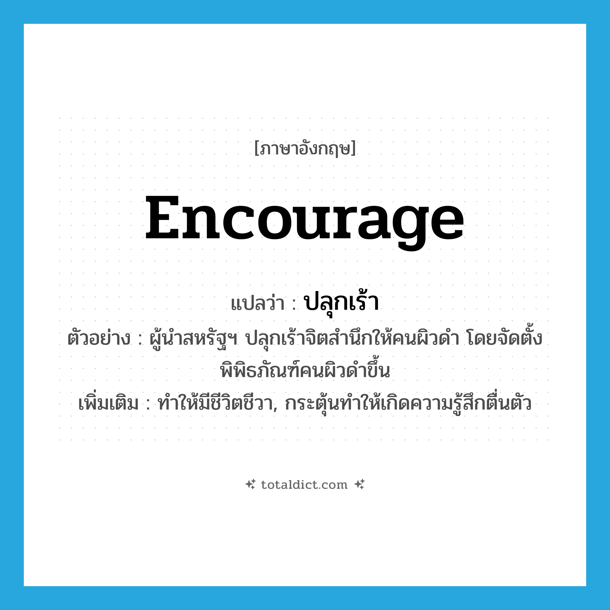 encourage แปลว่า?, คำศัพท์ภาษาอังกฤษ encourage แปลว่า ปลุกเร้า ประเภท V ตัวอย่าง ผู้นำสหรัฐฯ ปลุกเร้าจิตสำนึกให้คนผิวดำ โดยจัดตั้งพิพิธภัณฑ์คนผิวดำขึ้น เพิ่มเติม ทำให้มีชีวิตชีวา, กระตุ้นทำให้เกิดความรู้สึกตื่นตัว หมวด V