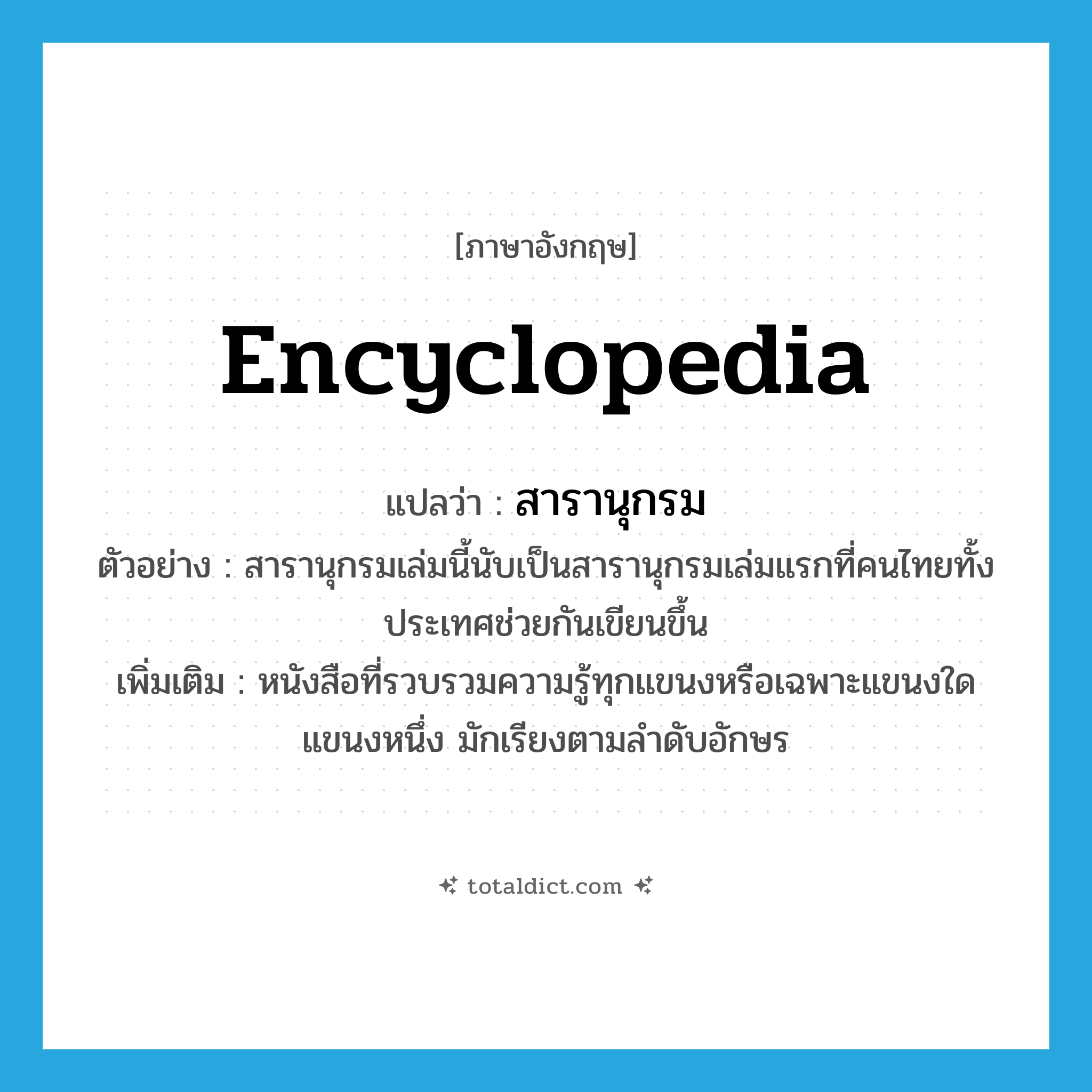 encyclopedia แปลว่า?, คำศัพท์ภาษาอังกฤษ encyclopedia แปลว่า สารานุกรม ประเภท N ตัวอย่าง สารานุกรมเล่มนี้นับเป็นสารานุกรมเล่มแรกที่คนไทยทั้งประเทศช่วยกันเขียนขึ้น เพิ่มเติม หนังสือที่รวบรวมความรู้ทุกแขนงหรือเฉพาะแขนงใดแขนงหนึ่ง มักเรียงตามลำดับอักษร หมวด N