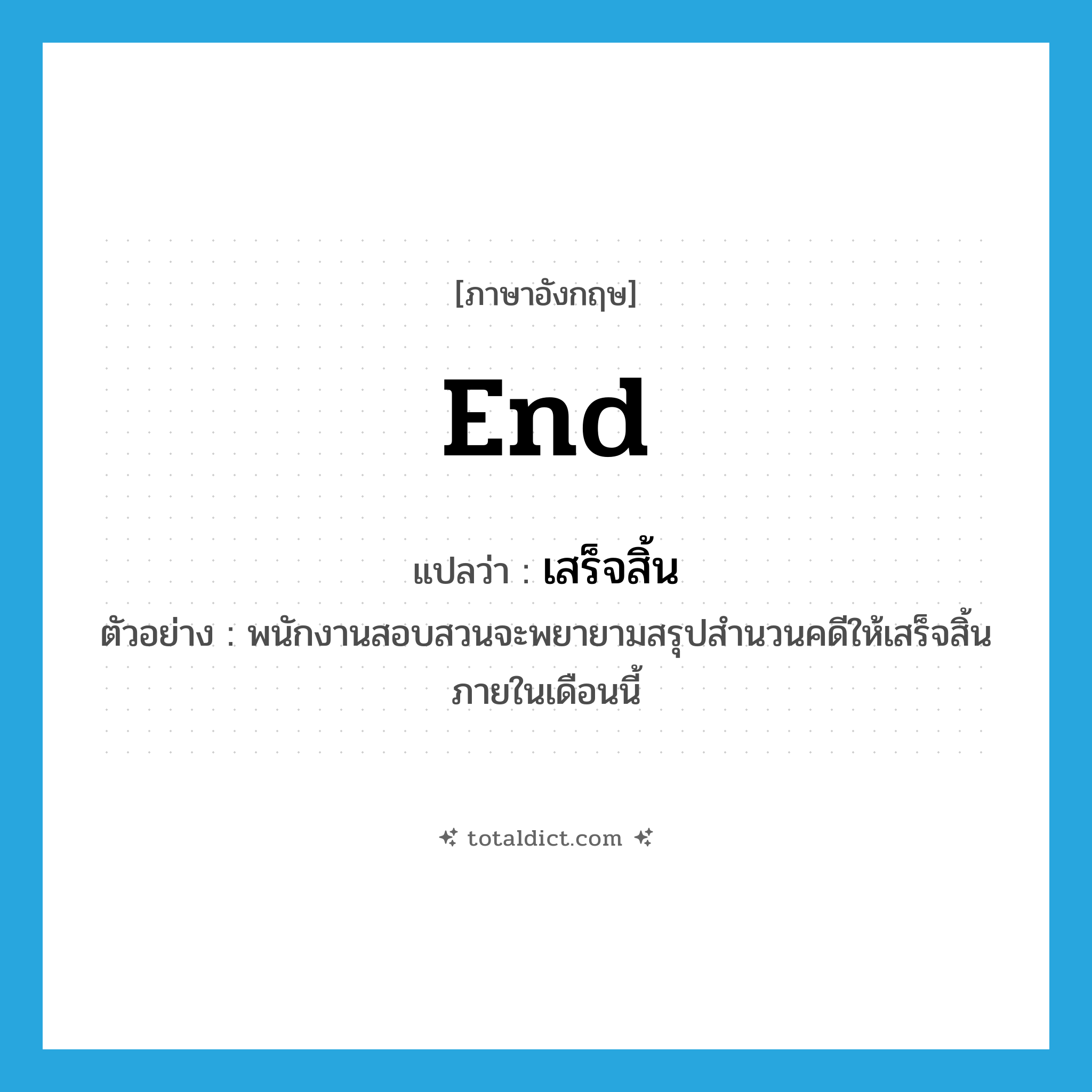 end แปลว่า?, คำศัพท์ภาษาอังกฤษ end แปลว่า เสร็จสิ้น ประเภท V ตัวอย่าง พนักงานสอบสวนจะพยายามสรุปสำนวนคดีให้เสร็จสิ้นภายในเดือนนี้ หมวด V