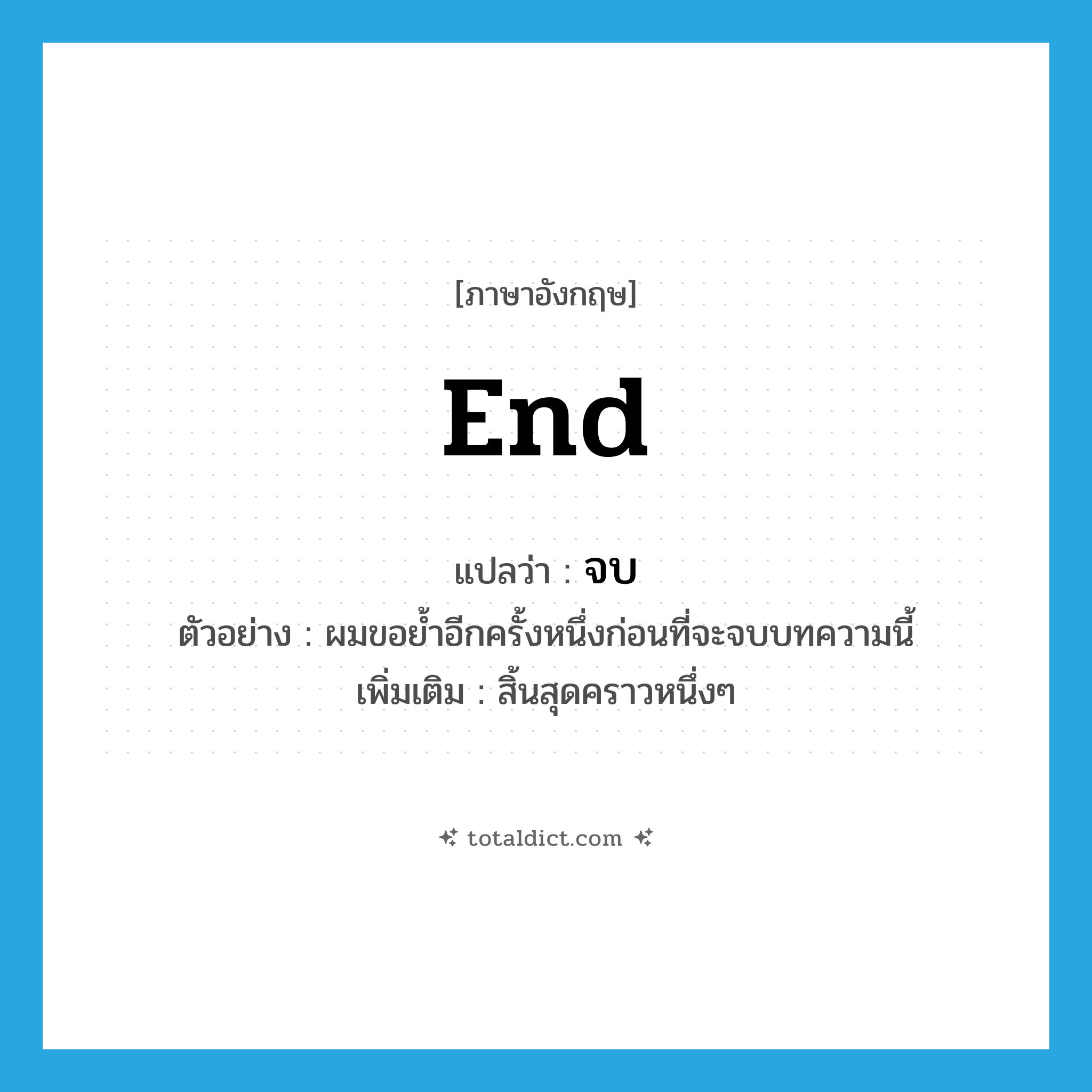 end แปลว่า?, คำศัพท์ภาษาอังกฤษ end แปลว่า จบ ประเภท V ตัวอย่าง ผมขอย้ำอีกครั้งหนึ่งก่อนที่จะจบบทความนี้ เพิ่มเติม สิ้นสุดคราวหนึ่งๆ หมวด V