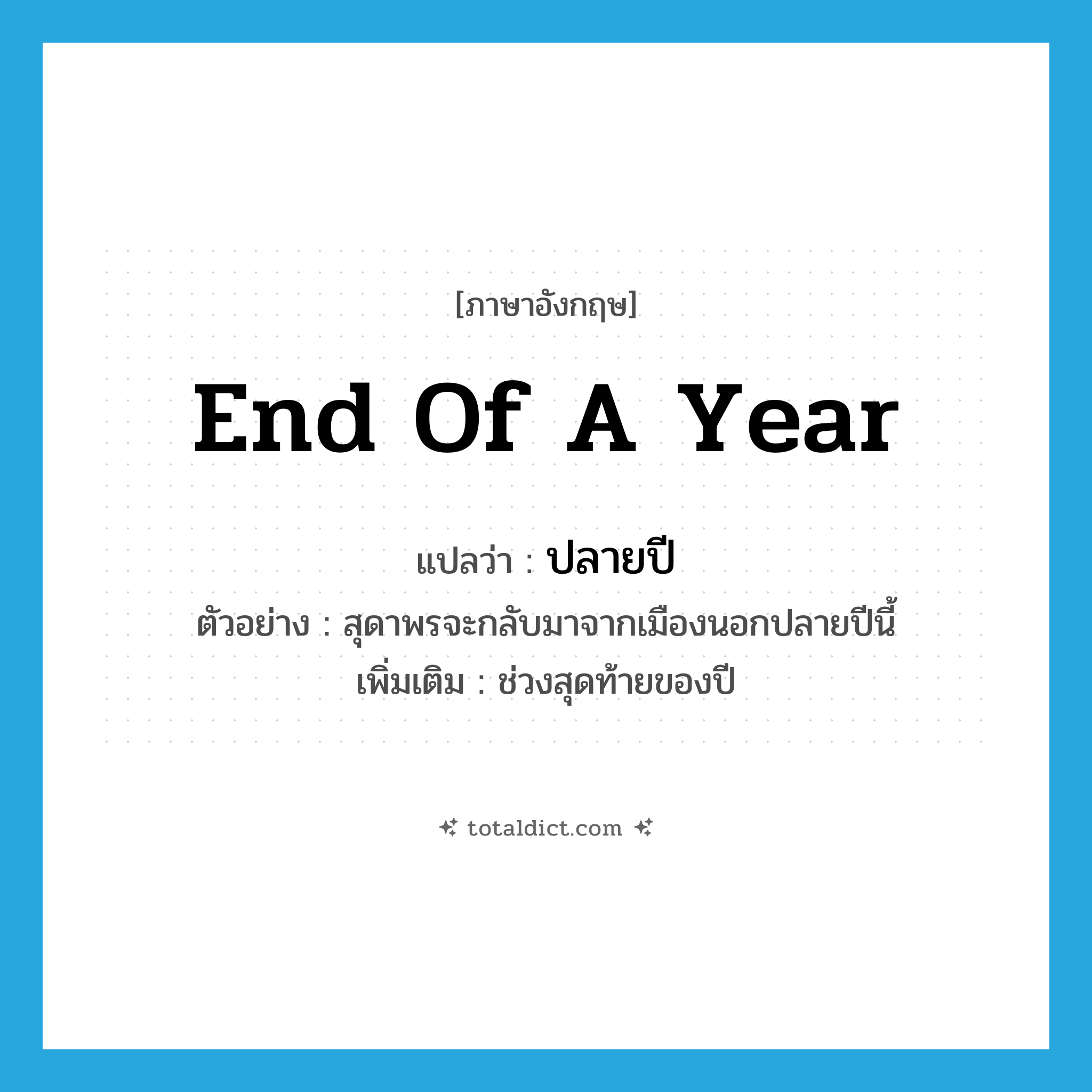 end of a year แปลว่า?, คำศัพท์ภาษาอังกฤษ end of a year แปลว่า ปลายปี ประเภท ADV ตัวอย่าง สุดาพรจะกลับมาจากเมืองนอกปลายปีนี้ เพิ่มเติม ช่วงสุดท้ายของปี หมวด ADV