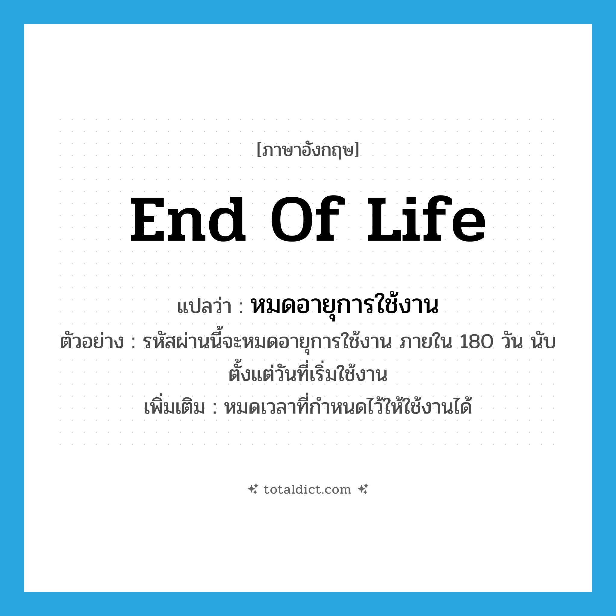 end of life แปลว่า?, คำศัพท์ภาษาอังกฤษ end of life แปลว่า หมดอายุการใช้งาน ประเภท V ตัวอย่าง รหัสผ่านนี้จะหมดอายุการใช้งาน ภายใน 180 วัน นับตั้งแต่วันที่เริ่มใช้งาน เพิ่มเติม หมดเวลาที่กำหนดไว้ให้ใช้งานได้ หมวด V