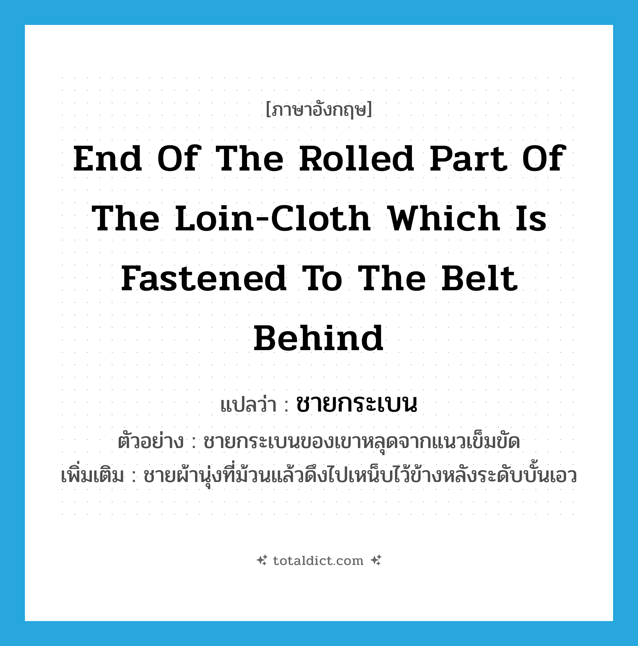 end of the rolled part of the loin-cloth which is fastened to the belt behind แปลว่า?, คำศัพท์ภาษาอังกฤษ end of the rolled part of the loin-cloth which is fastened to the belt behind แปลว่า ชายกระเบน ประเภท N ตัวอย่าง ชายกระเบนของเขาหลุดจากแนวเข็มขัด เพิ่มเติม ชายผ้านุ่งที่ม้วนแล้วดึงไปเหน็บไว้ข้างหลังระดับบั้นเอว หมวด N