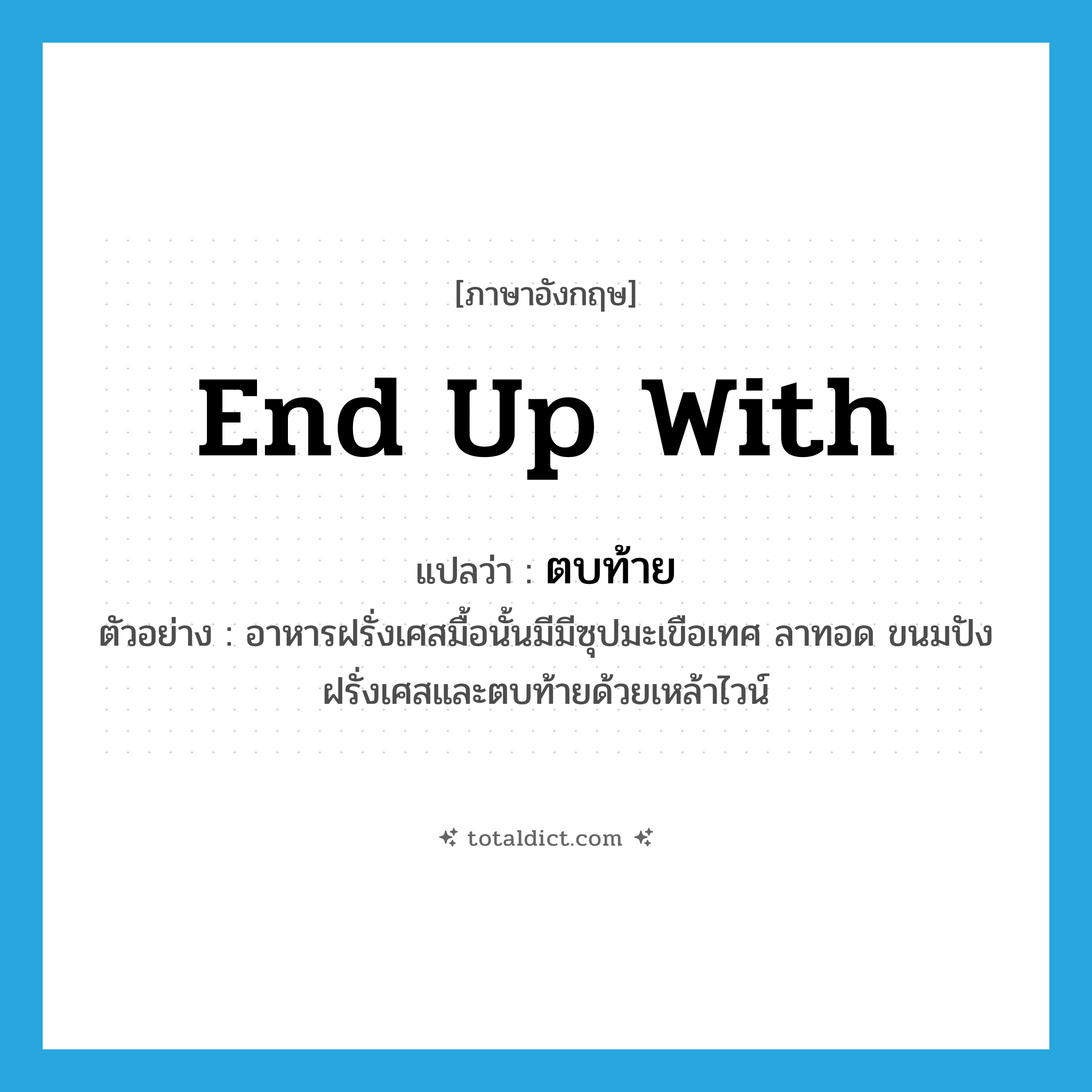 end up with แปลว่า?, คำศัพท์ภาษาอังกฤษ end up with แปลว่า ตบท้าย ประเภท V ตัวอย่าง อาหารฝรั่งเศสมื้อนั้นมีมีซุปมะเขือเทศ ลาทอด ขนมปังฝรั่งเศสและตบท้ายด้วยเหล้าไวน์ หมวด V