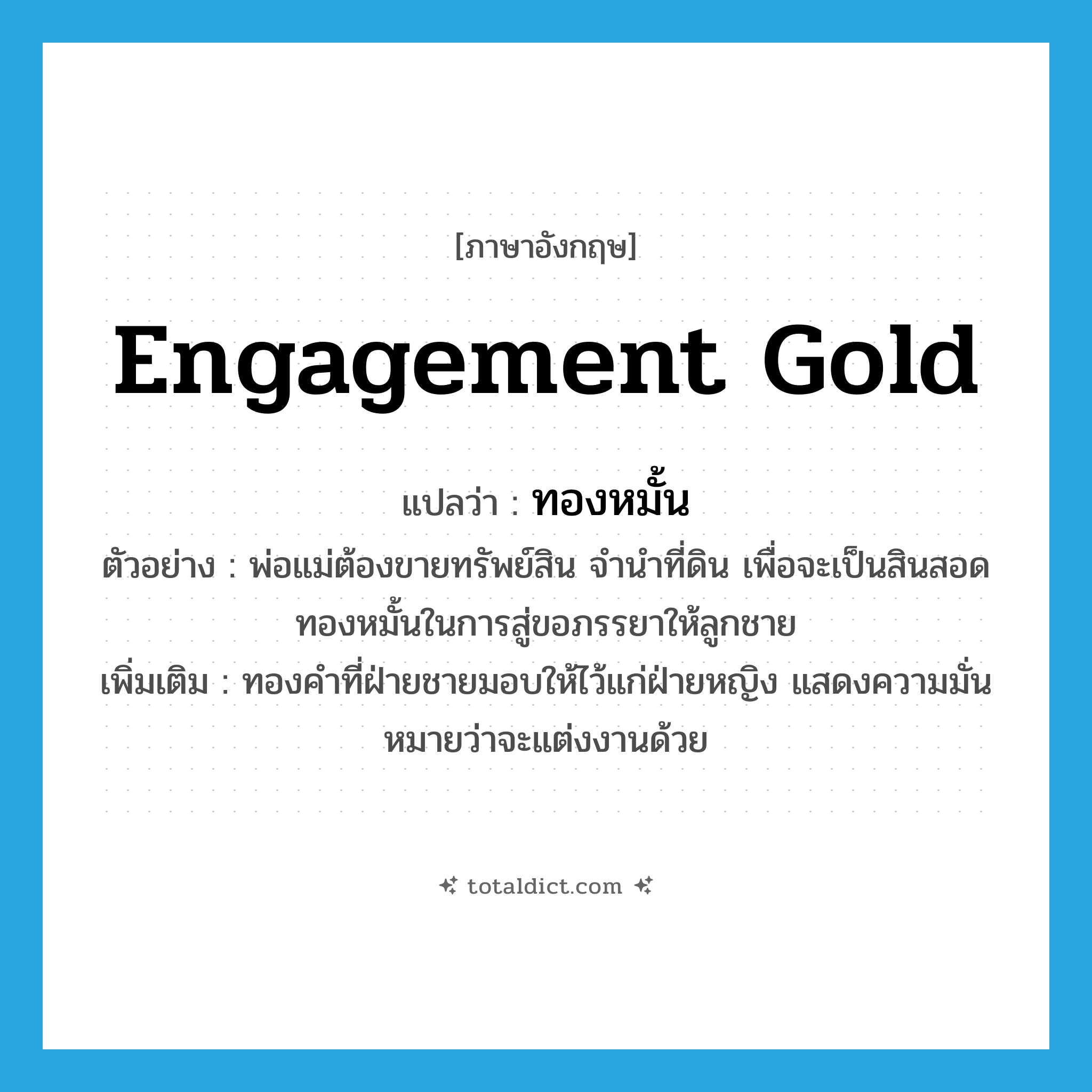 engagement gold แปลว่า?, คำศัพท์ภาษาอังกฤษ engagement gold แปลว่า ทองหมั้น ประเภท N ตัวอย่าง พ่อแม่ต้องขายทรัพย์สิน จำนำที่ดิน เพื่อจะเป็นสินสอดทองหมั้นในการสู่ขอภรรยาให้ลูกชาย เพิ่มเติม ทองคำที่ฝ่ายชายมอบให้ไว้แก่ฝ่ายหญิง แสดงความมั่นหมายว่าจะแต่งงานด้วย หมวด N