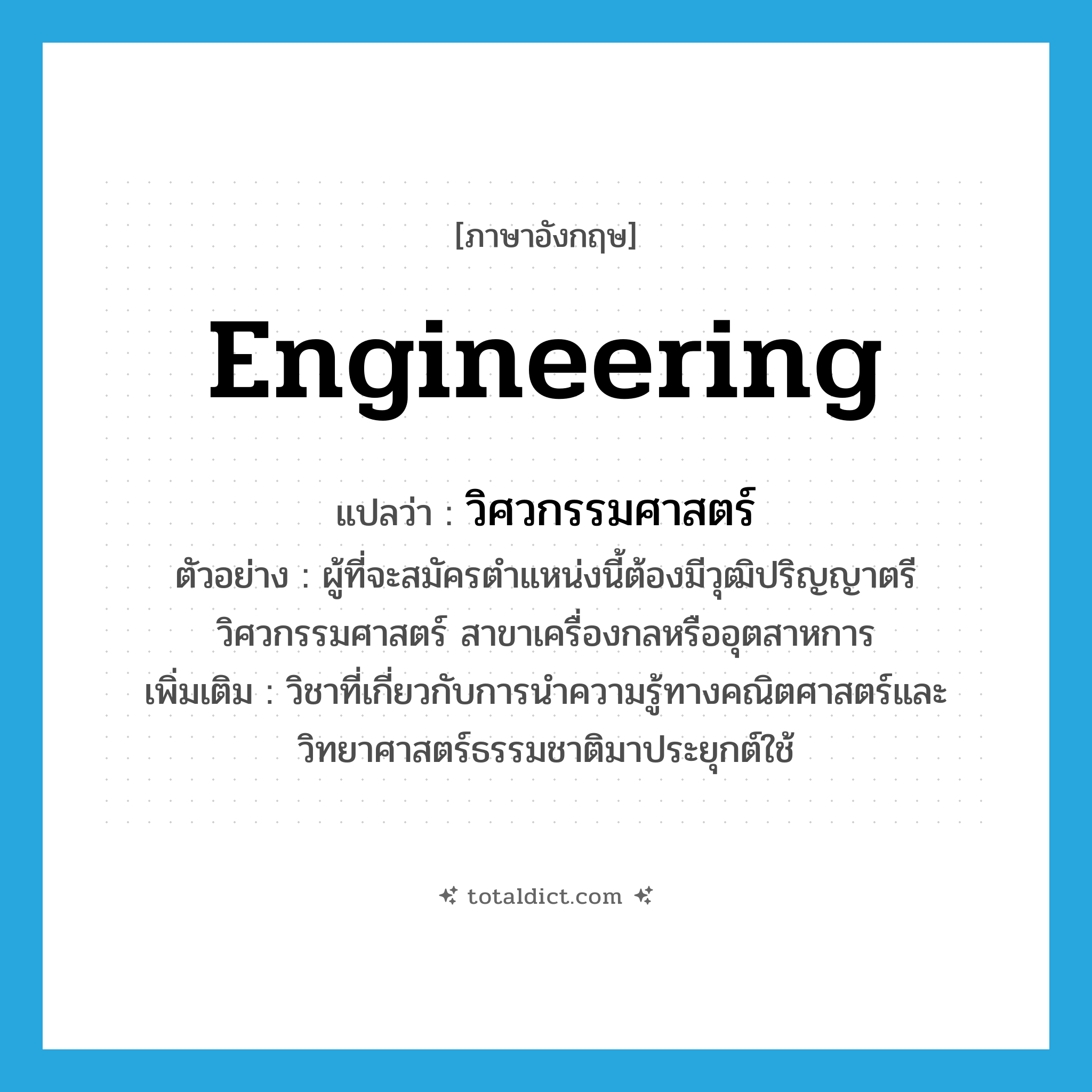 engineering แปลว่า?, คำศัพท์ภาษาอังกฤษ engineering แปลว่า วิศวกรรมศาสตร์ ประเภท N ตัวอย่าง ผู้ที่จะสมัครตำแหน่งนี้ต้องมีวุฒิปริญญาตรี วิศวกรรมศาสตร์ สาขาเครื่องกลหรืออุตสาหการ เพิ่มเติม วิชาที่เกี่ยวกับการนำความรู้ทางคณิตศาสตร์และวิทยาศาสตร์ธรรมชาติมาประยุกต์ใช้ หมวด N