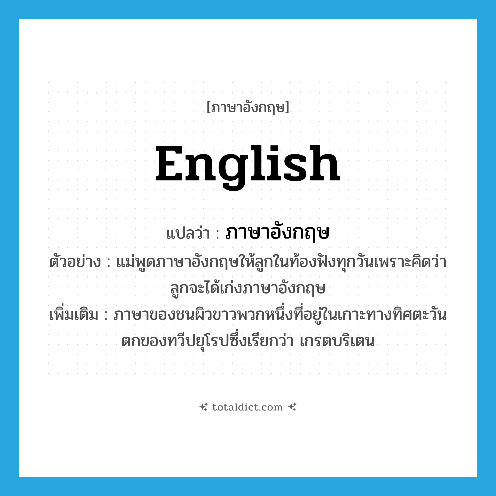 English แปลว่า?, คำศัพท์ภาษาอังกฤษ English แปลว่า ภาษาอังกฤษ ประเภท N ตัวอย่าง แม่พูดภาษาอังกฤษให้ลูกในท้องฟังทุกวันเพราะคิดว่าลูกจะได้เก่งภาษาอังกฤษ เพิ่มเติม ภาษาของชนผิวขาวพวกหนึ่งที่อยู่ในเกาะทางทิศตะวันตกของทวีปยุโรปซึ่งเรียกว่า เกรตบริเตน หมวด N