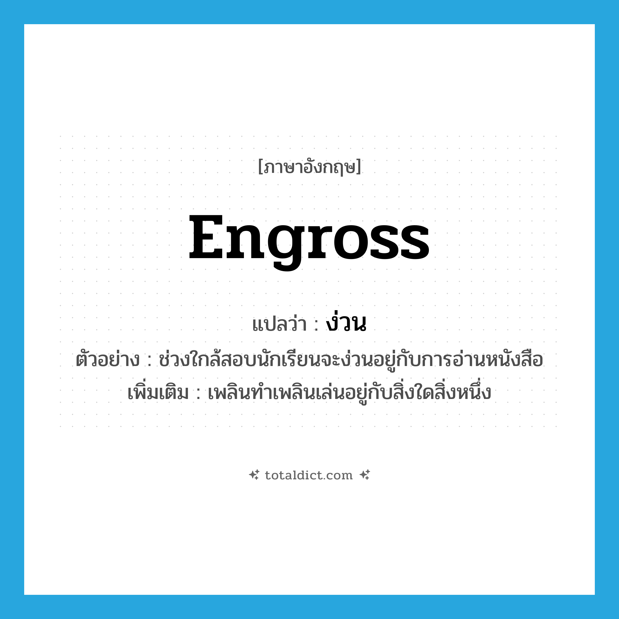 engross แปลว่า?, คำศัพท์ภาษาอังกฤษ engross แปลว่า ง่วน ประเภท V ตัวอย่าง ช่วงใกล้สอบนักเรียนจะง่วนอยู่กับการอ่านหนังสือ เพิ่มเติม เพลินทำเพลินเล่นอยู่กับสิ่งใดสิ่งหนึ่ง หมวด V