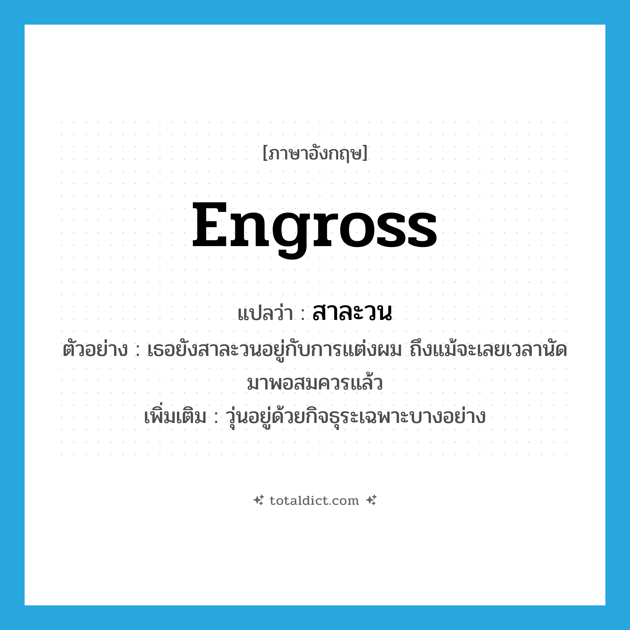 engross แปลว่า?, คำศัพท์ภาษาอังกฤษ engross แปลว่า สาละวน ประเภท V ตัวอย่าง เธอยังสาละวนอยู่กับการแต่งผม ถึงแม้จะเลยเวลานัดมาพอสมควรแล้ว เพิ่มเติม วุ่นอยู่ด้วยกิจธุระเฉพาะบางอย่าง หมวด V