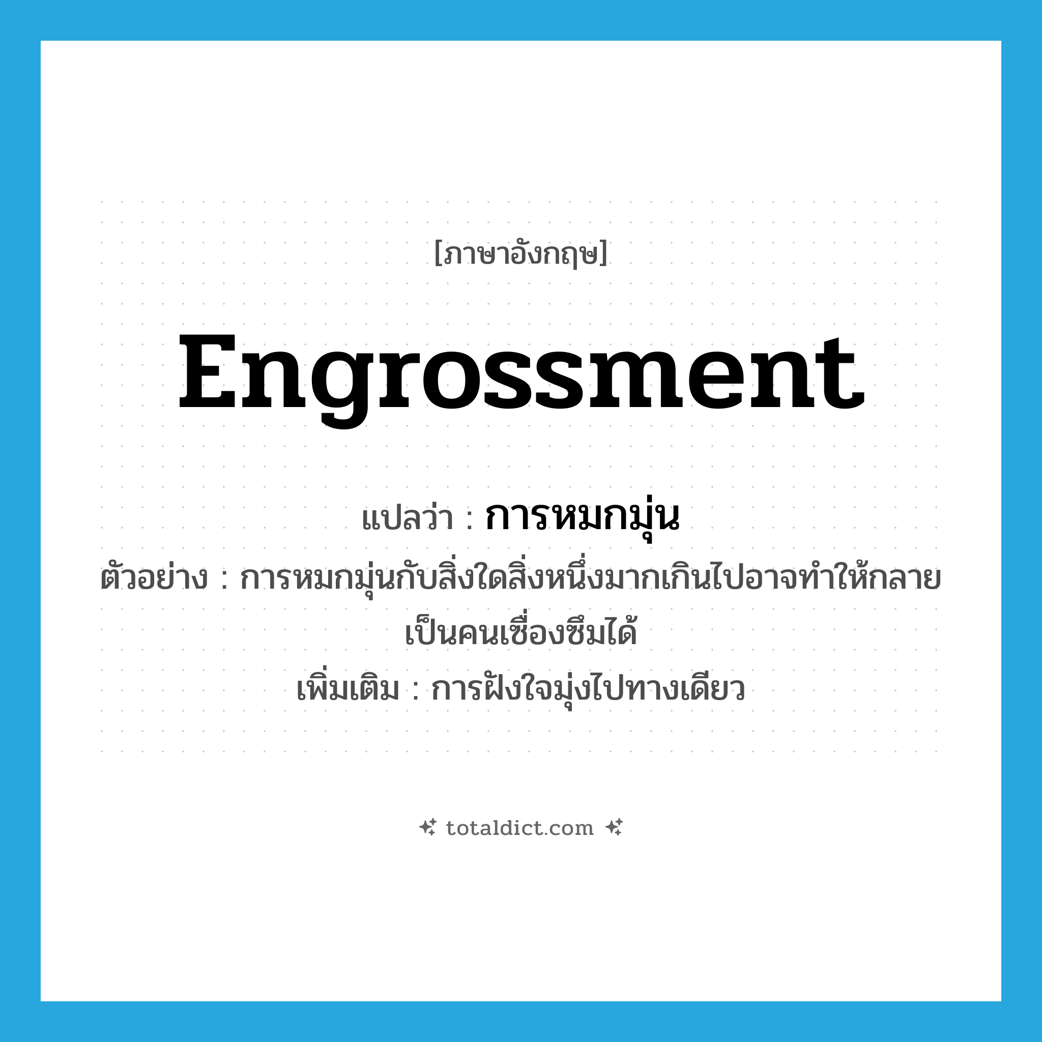 engrossment แปลว่า?, คำศัพท์ภาษาอังกฤษ engrossment แปลว่า การหมกมุ่น ประเภท N ตัวอย่าง การหมกมุ่นกับสิ่งใดสิ่งหนึ่งมากเกินไปอาจทำให้กลายเป็นคนเซื่องซึมได้ เพิ่มเติม การฝังใจมุ่งไปทางเดียว หมวด N