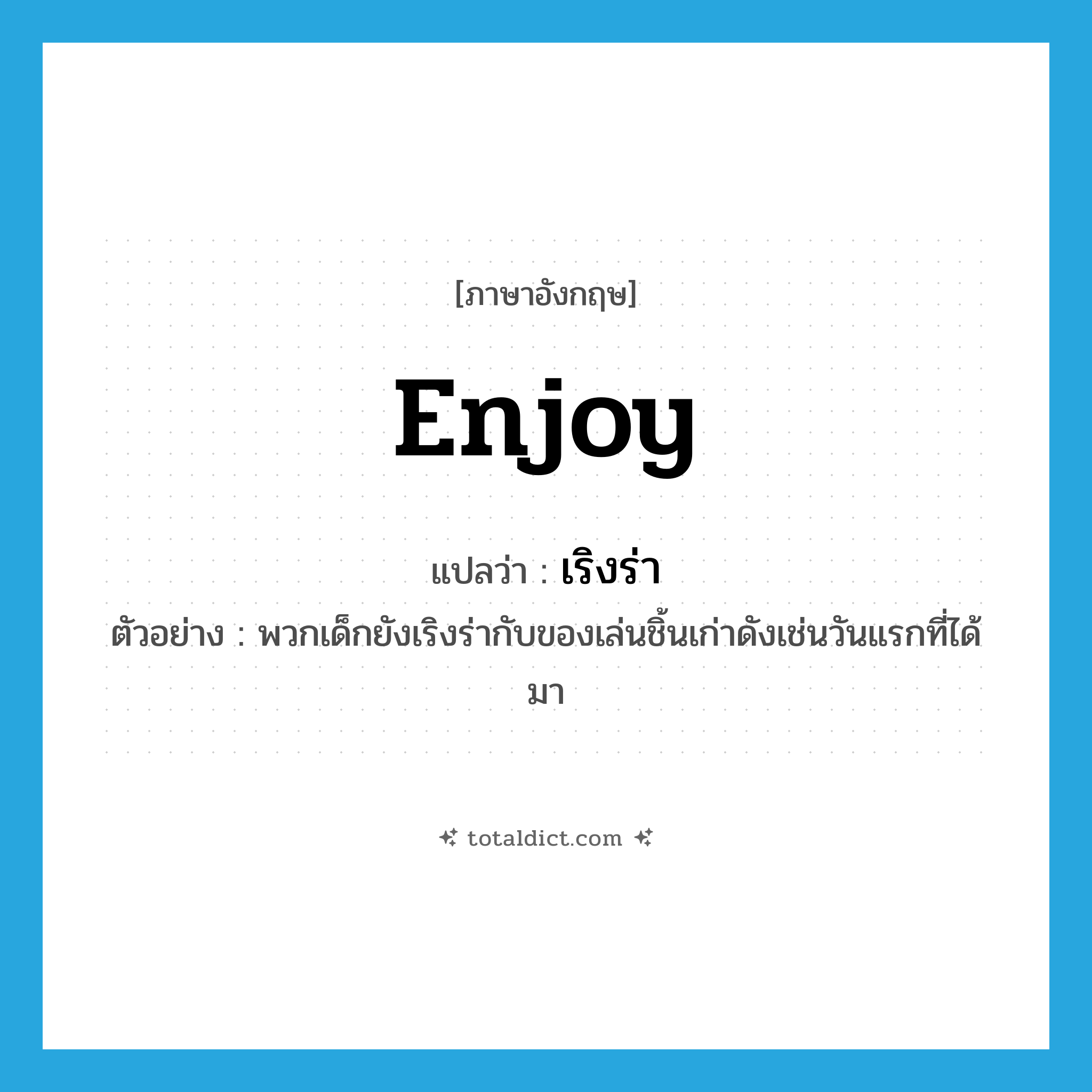 enjoy แปลว่า?, คำศัพท์ภาษาอังกฤษ enjoy แปลว่า เริงร่า ประเภท V ตัวอย่าง พวกเด็กยังเริงร่ากับของเล่นชิ้นเก่าดังเช่นวันแรกที่ได้มา หมวด V