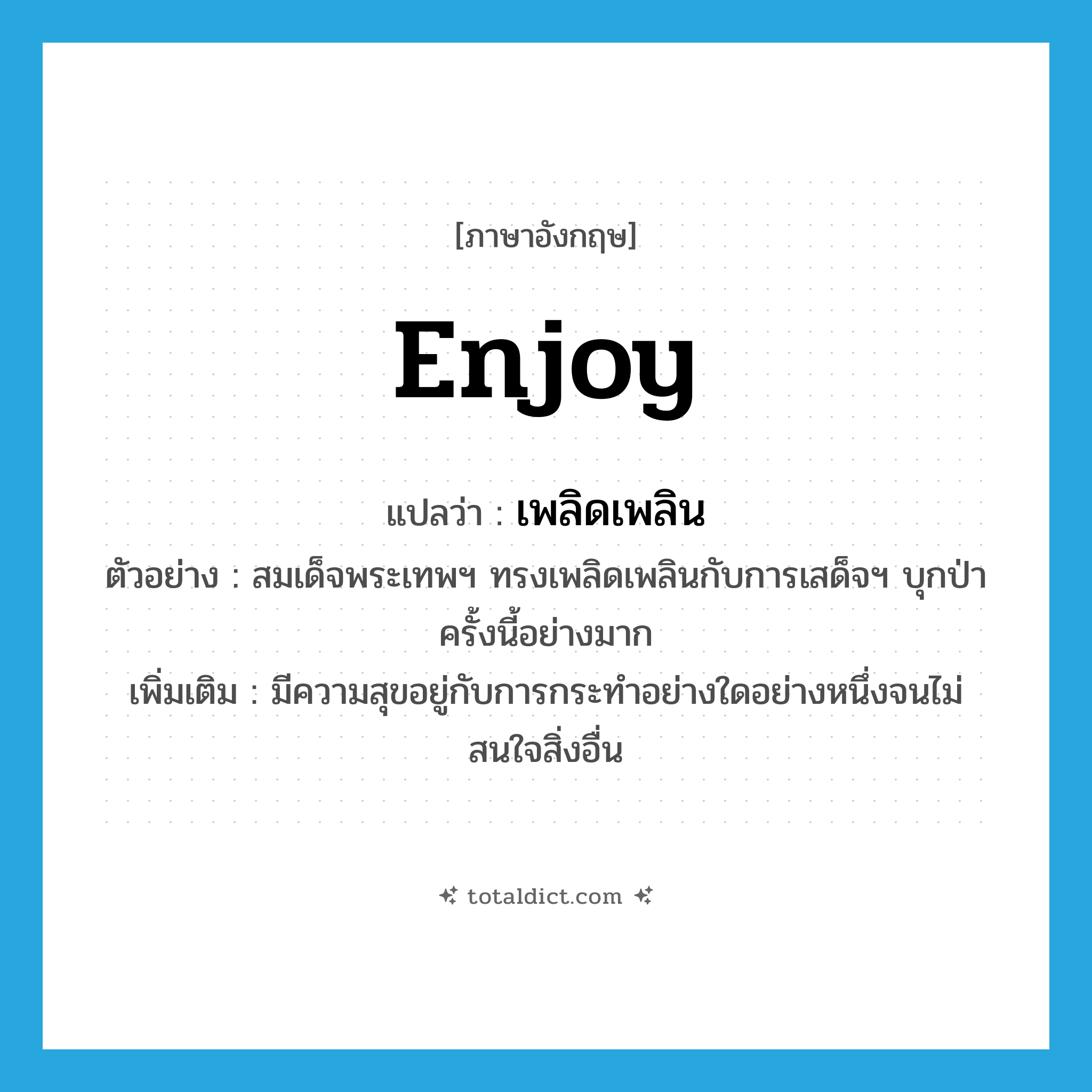 enjoy แปลว่า?, คำศัพท์ภาษาอังกฤษ enjoy แปลว่า เพลิดเพลิน ประเภท V ตัวอย่าง สมเด็จพระเทพฯ ทรงเพลิดเพลินกับการเสด็จฯ บุกป่าครั้งนี้อย่างมาก เพิ่มเติม มีความสุขอยู่กับการกระทำอย่างใดอย่างหนึ่งจนไม่สนใจสิ่งอื่น หมวด V