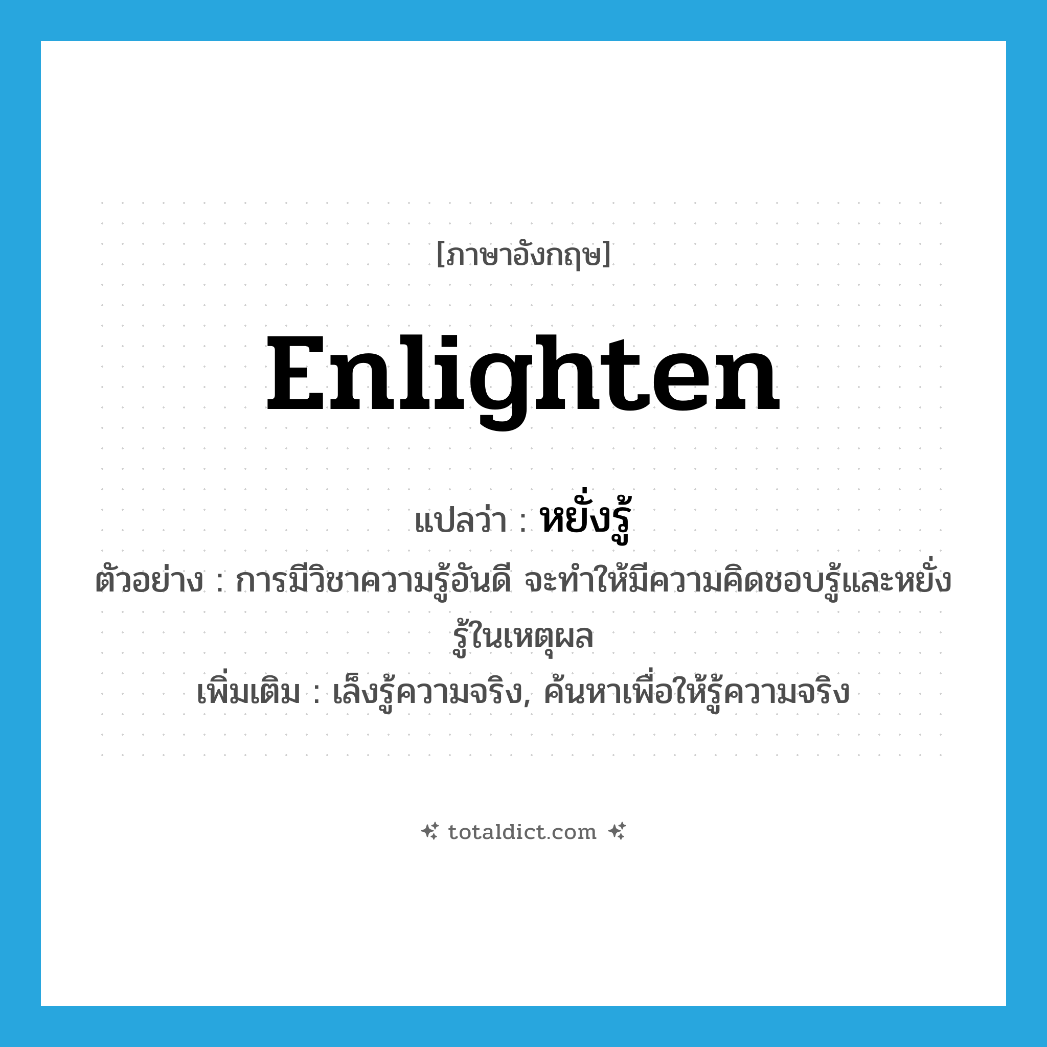 enlighten แปลว่า?, คำศัพท์ภาษาอังกฤษ enlighten แปลว่า หยั่งรู้ ประเภท V ตัวอย่าง การมีวิชาความรู้อันดี จะทำให้มีความคิดชอบรู้และหยั่งรู้ในเหตุผล เพิ่มเติม เล็งรู้ความจริง, ค้นหาเพื่อให้รู้ความจริง หมวด V