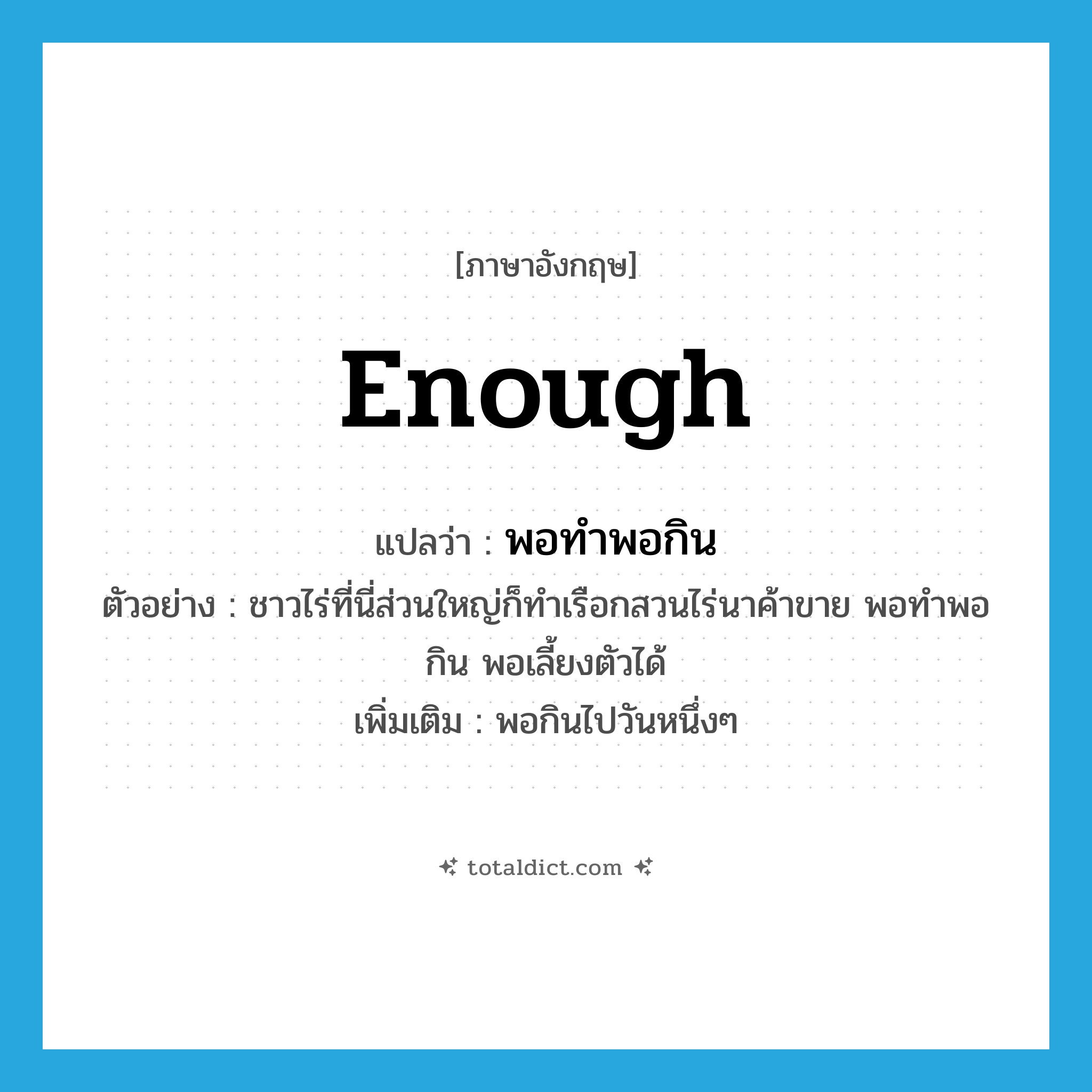 enough แปลว่า?, คำศัพท์ภาษาอังกฤษ enough แปลว่า พอทำพอกิน ประเภท ADV ตัวอย่าง ชาวไร่ที่นี่ส่วนใหญ่ก็ทำเรือกสวนไร่นาค้าขาย พอทำพอกิน พอเลี้ยงตัวได้ เพิ่มเติม พอกินไปวันหนึ่งๆ หมวด ADV