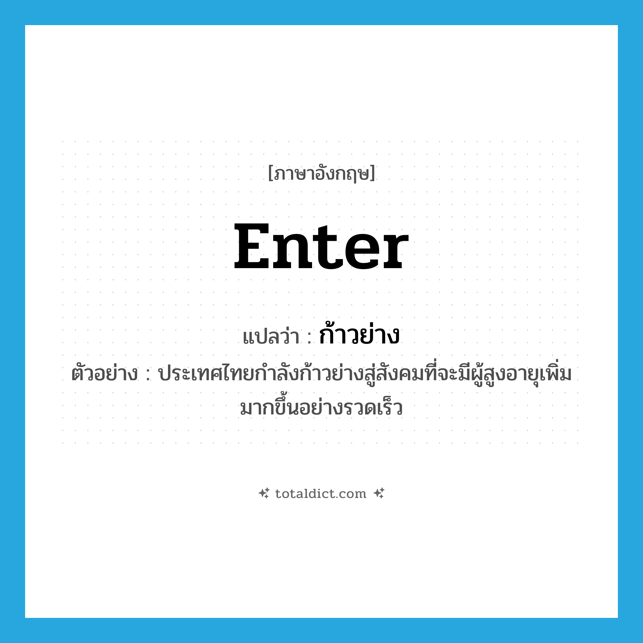 enter แปลว่า?, คำศัพท์ภาษาอังกฤษ enter แปลว่า ก้าวย่าง ประเภท V ตัวอย่าง ประเทศไทยกำลังก้าวย่างสู่สังคมที่จะมีผู้สูงอายุเพิ่มมากขึ้นอย่างรวดเร็ว หมวด V