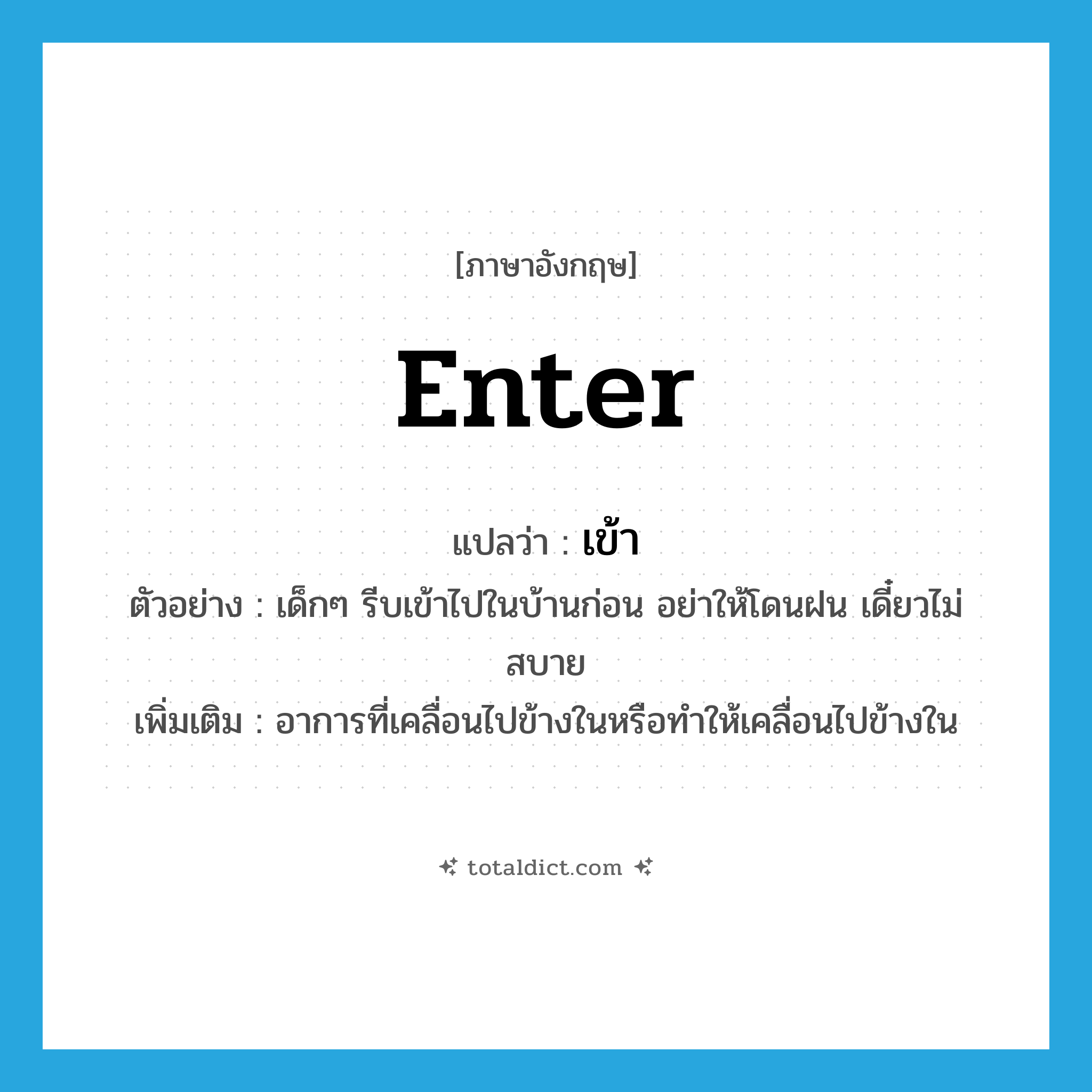 enter แปลว่า?, คำศัพท์ภาษาอังกฤษ enter แปลว่า เข้า ประเภท V ตัวอย่าง เด็กๆ รีบเข้าไปในบ้านก่อน อย่าให้โดนฝน เดี๋ยวไม่สบาย เพิ่มเติม อาการที่เคลื่อนไปข้างในหรือทำให้เคลื่อนไปข้างใน หมวด V