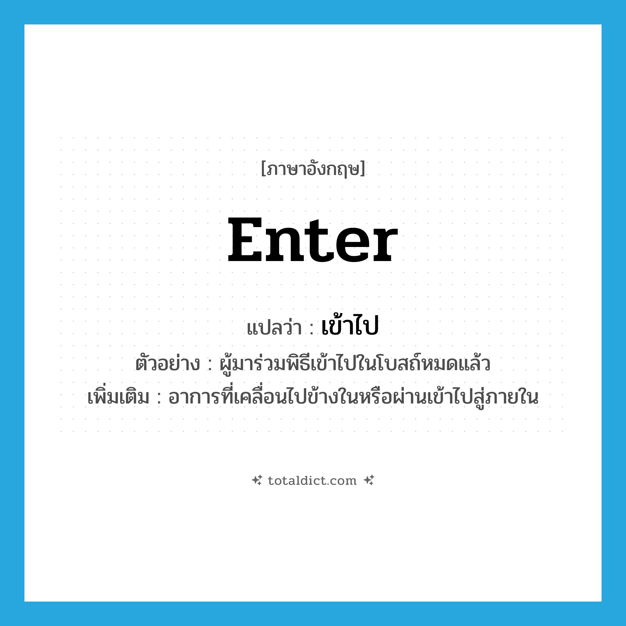 enter แปลว่า?, คำศัพท์ภาษาอังกฤษ enter แปลว่า เข้าไป ประเภท V ตัวอย่าง ผู้มาร่วมพิธีเข้าไปในโบสถ์หมดแล้ว เพิ่มเติม อาการที่เคลื่อนไปข้างในหรือผ่านเข้าไปสู่ภายใน หมวด V