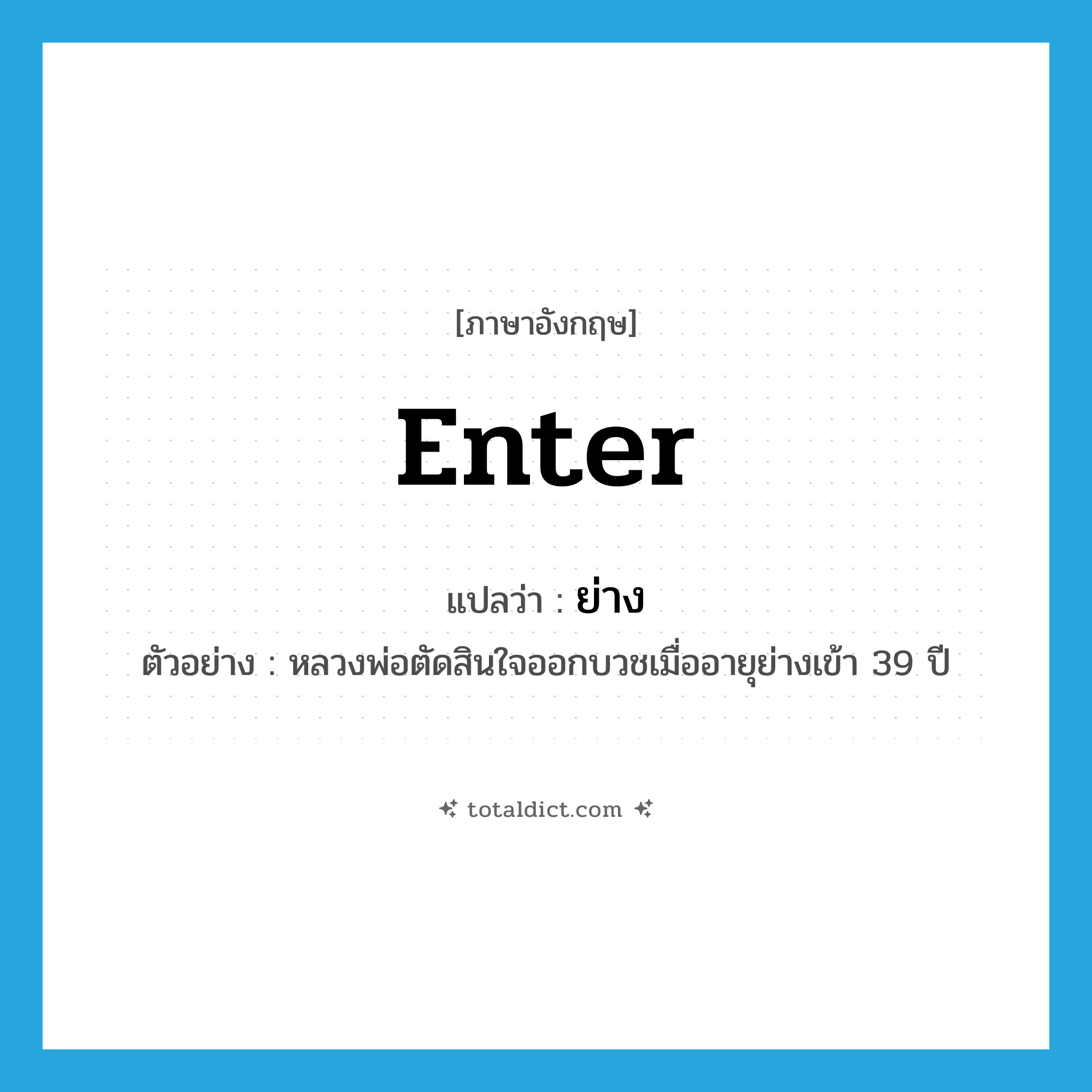 enter แปลว่า?, คำศัพท์ภาษาอังกฤษ enter แปลว่า ย่าง ประเภท V ตัวอย่าง หลวงพ่อตัดสินใจออกบวชเมื่ออายุย่างเข้า 39 ปี หมวด V