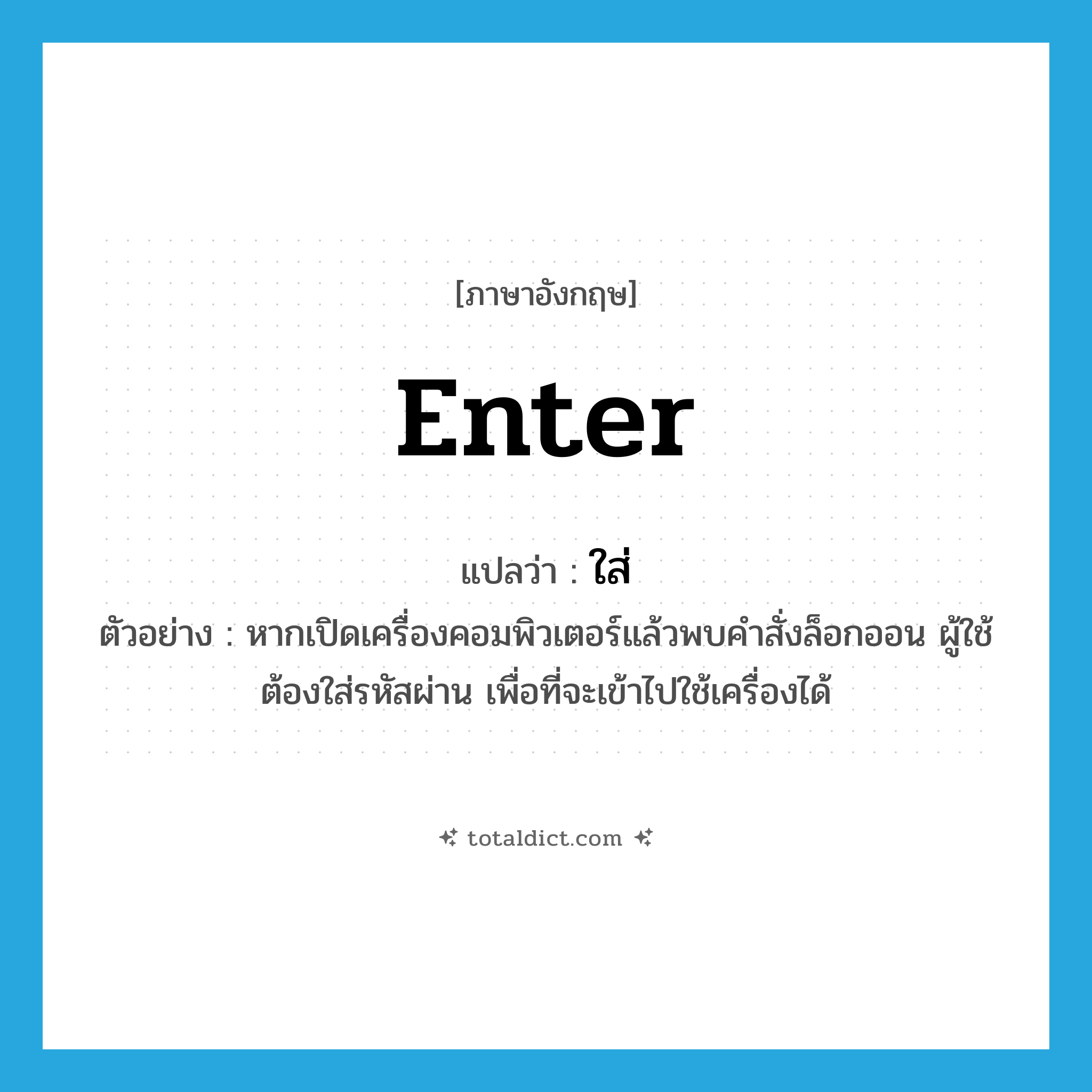 enter แปลว่า?, คำศัพท์ภาษาอังกฤษ enter แปลว่า ใส่ ประเภท V ตัวอย่าง หากเปิดเครื่องคอมพิวเตอร์แล้วพบคำสั่งล็อกออน ผู้ใช้ต้องใส่รหัสผ่าน เพื่อที่จะเข้าไปใช้เครื่องได้ หมวด V