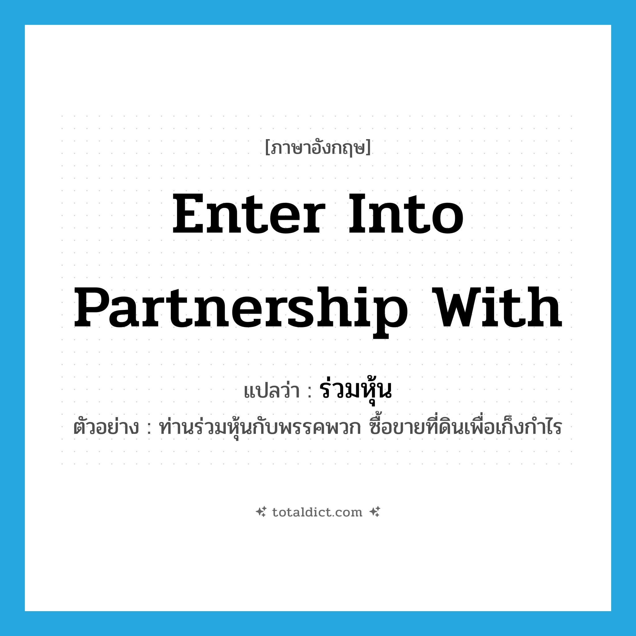 enter into partnership with แปลว่า?, คำศัพท์ภาษาอังกฤษ enter into partnership with แปลว่า ร่วมหุ้น ประเภท V ตัวอย่าง ท่านร่วมหุ้นกับพรรคพวก ซื้อขายที่ดินเพื่อเก็งกำไร หมวด V