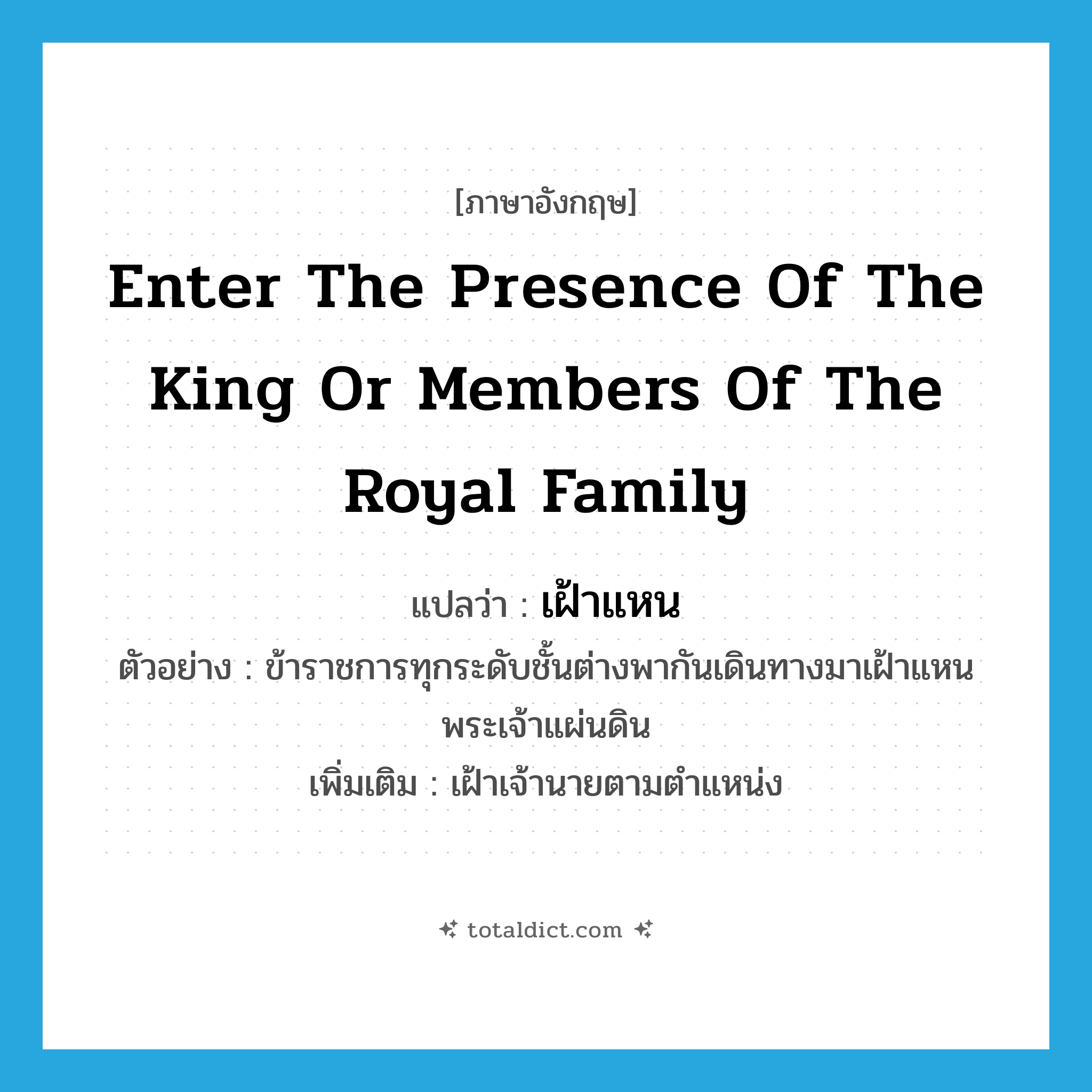 enter the presence of the king or members of the royal family แปลว่า?, คำศัพท์ภาษาอังกฤษ enter the presence of the king or members of the royal family แปลว่า เฝ้าแหน ประเภท V ตัวอย่าง ข้าราชการทุกระดับชั้นต่างพากันเดินทางมาเฝ้าแหนพระเจ้าแผ่นดิน เพิ่มเติม เฝ้าเจ้านายตามตำแหน่ง หมวด V