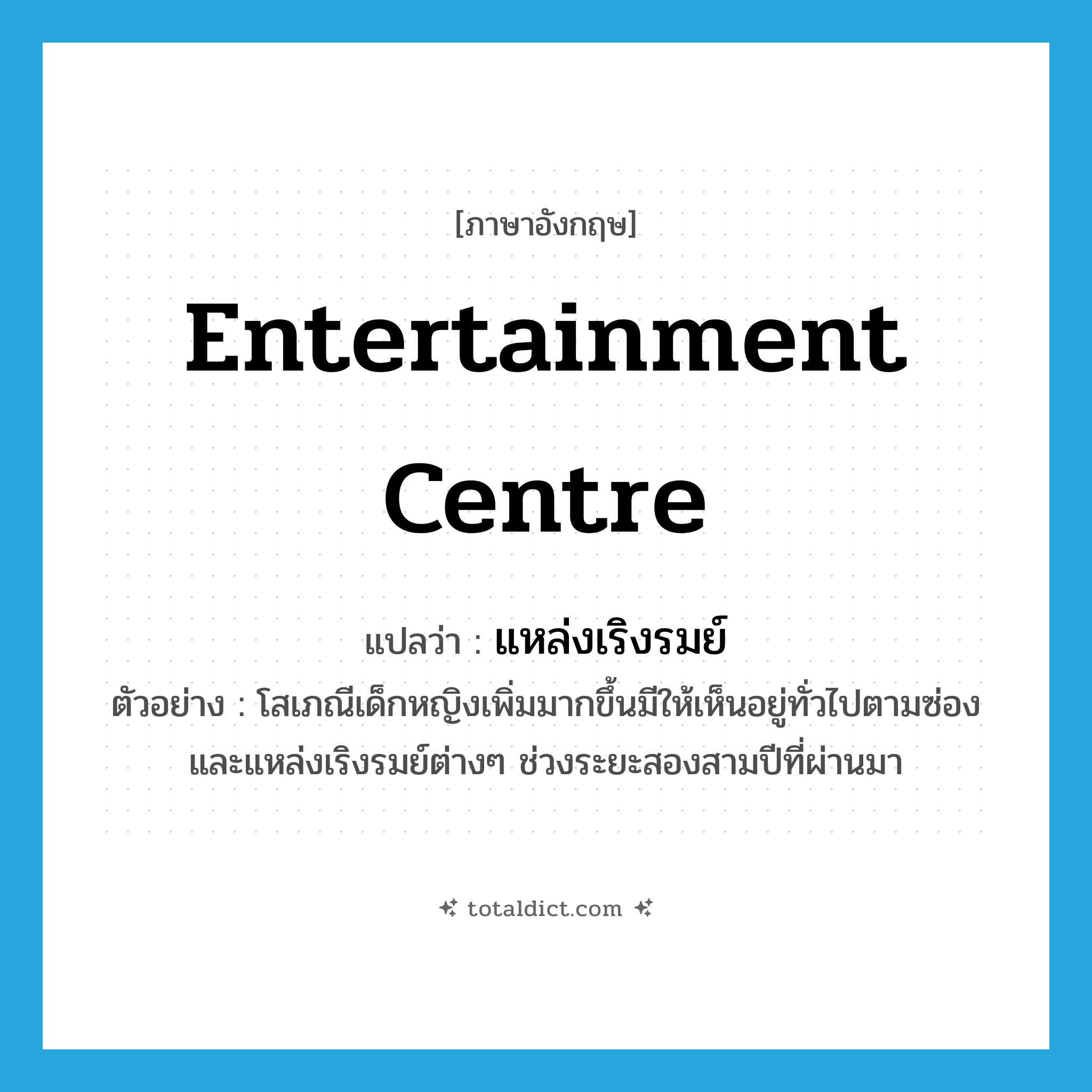 entertainment centre แปลว่า?, คำศัพท์ภาษาอังกฤษ entertainment centre แปลว่า แหล่งเริงรมย์ ประเภท N ตัวอย่าง โสเภณีเด็กหญิงเพิ่มมากขึ้นมีให้เห็นอยู่ทั่วไปตามซ่องและแหล่งเริงรมย์ต่างๆ ช่วงระยะสองสามปีที่ผ่านมา หมวด N