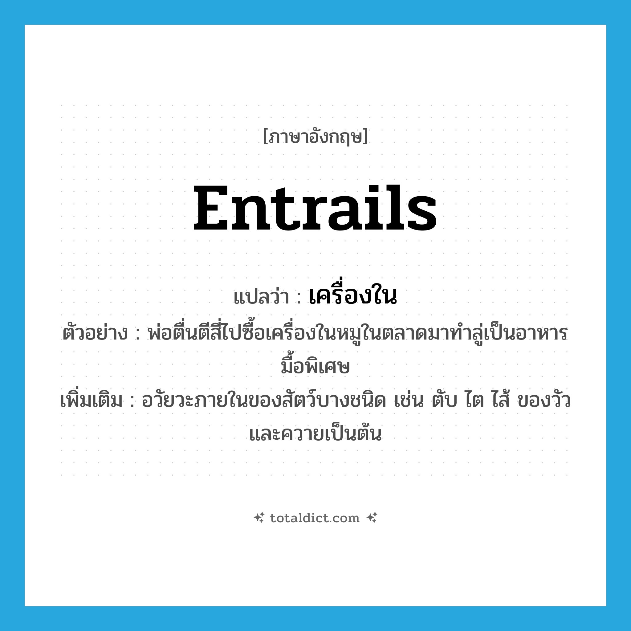 entrails แปลว่า?, คำศัพท์ภาษาอังกฤษ entrails แปลว่า เครื่องใน ประเภท N ตัวอย่าง พ่อตื่นตีสี่ไปซื้อเครื่องในหมูในตลาดมาทำลู่เป็นอาหารมื้อพิเศษ เพิ่มเติม อวัยวะภายในของสัตว์บางชนิด เช่น ตับ ไต ไส้ ของวัวและควายเป็นต้น หมวด N