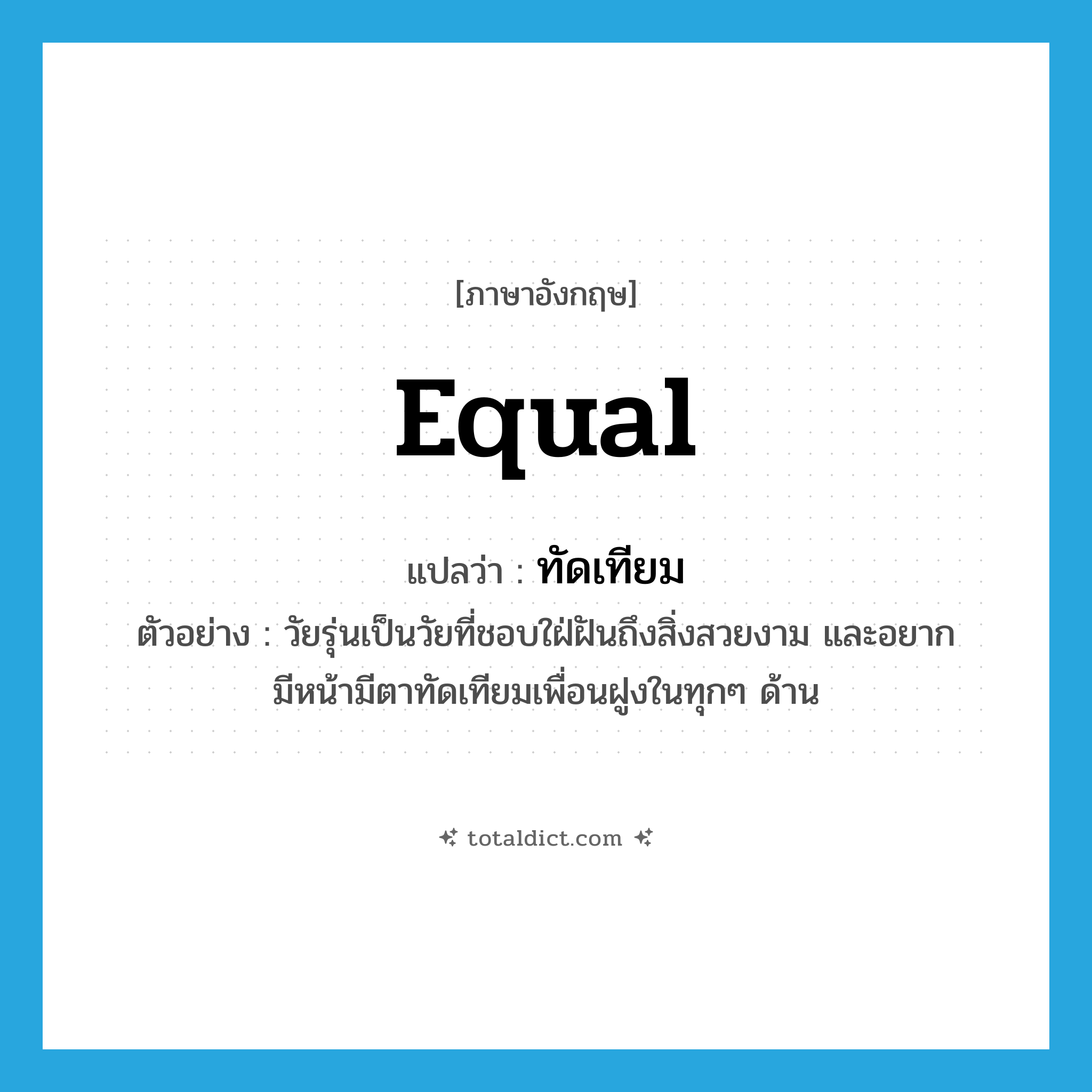 equal แปลว่า?, คำศัพท์ภาษาอังกฤษ equal แปลว่า ทัดเทียม ประเภท V ตัวอย่าง วัยรุ่นเป็นวัยที่ชอบใฝ่ฝันถึงสิ่งสวยงาม และอยากมีหน้ามีตาทัดเทียมเพื่อนฝูงในทุกๆ ด้าน หมวด V