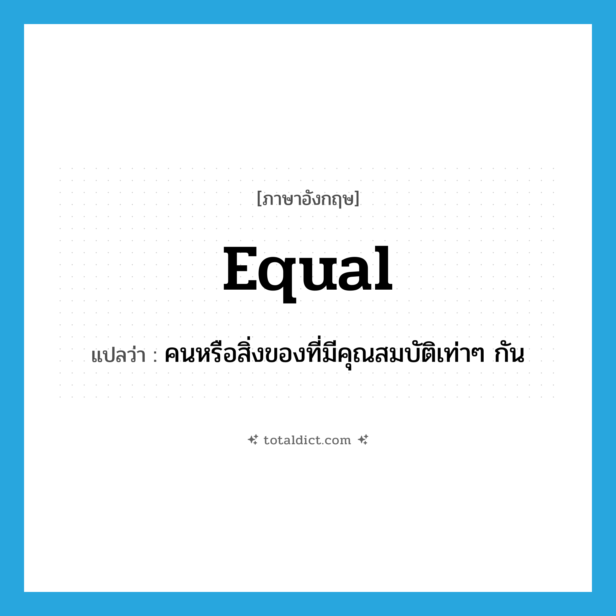 equal แปลว่า?, คำศัพท์ภาษาอังกฤษ equal แปลว่า คนหรือสิ่งของที่มีคุณสมบัติเท่าๆ กัน ประเภท N หมวด N