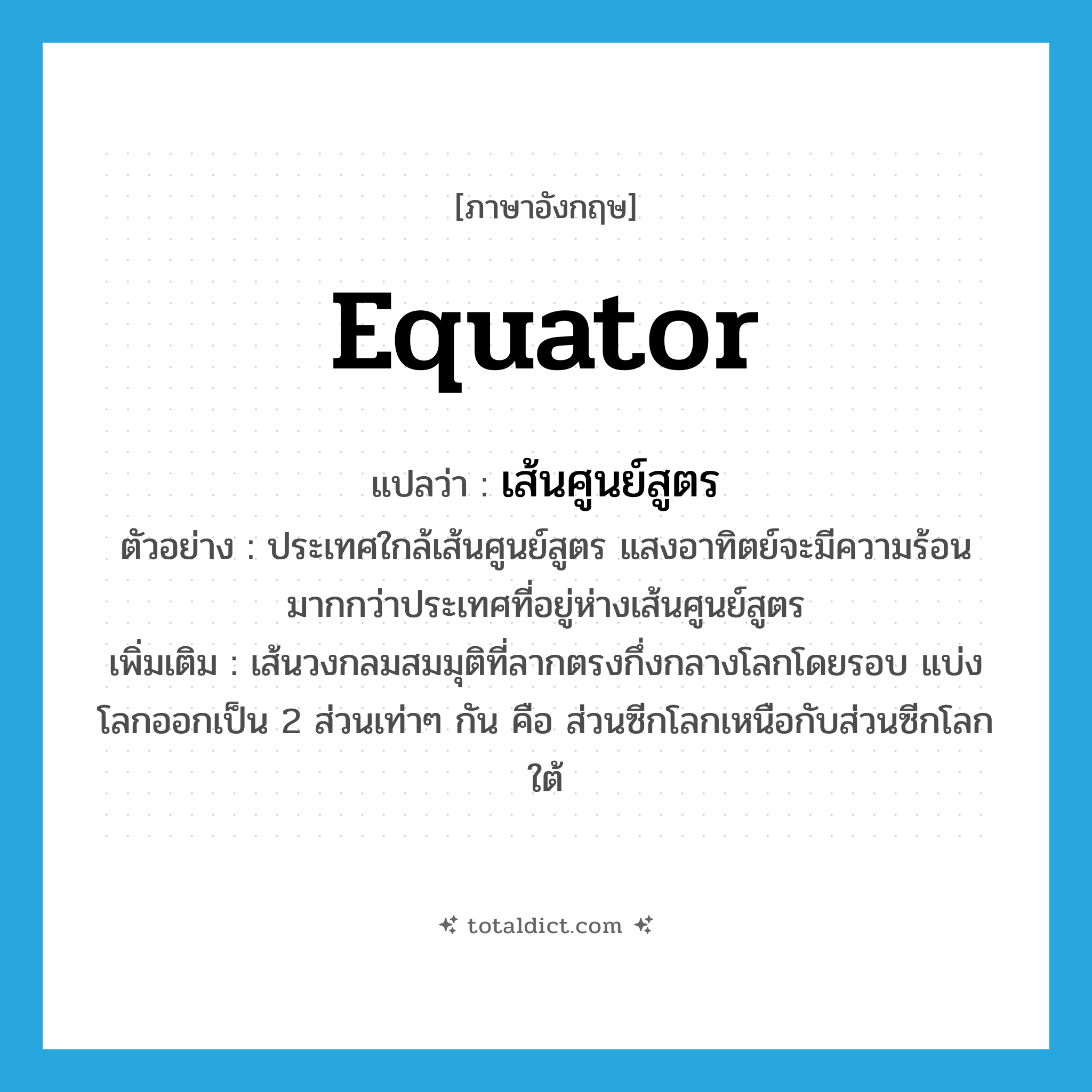 equator แปลว่า?, คำศัพท์ภาษาอังกฤษ equator แปลว่า เส้นศูนย์สูตร ประเภท N ตัวอย่าง ประเทศใกล้เส้นศูนย์สูตร แสงอาทิตย์จะมีความร้อนมากกว่าประเทศที่อยู่ห่างเส้นศูนย์สูตร เพิ่มเติม เส้นวงกลมสมมุติที่ลากตรงกึ่งกลางโลกโดยรอบ แบ่งโลกออกเป็น 2 ส่วนเท่าๆ กัน คือ ส่วนซีกโลกเหนือกับส่วนซีกโลกใต้ หมวด N