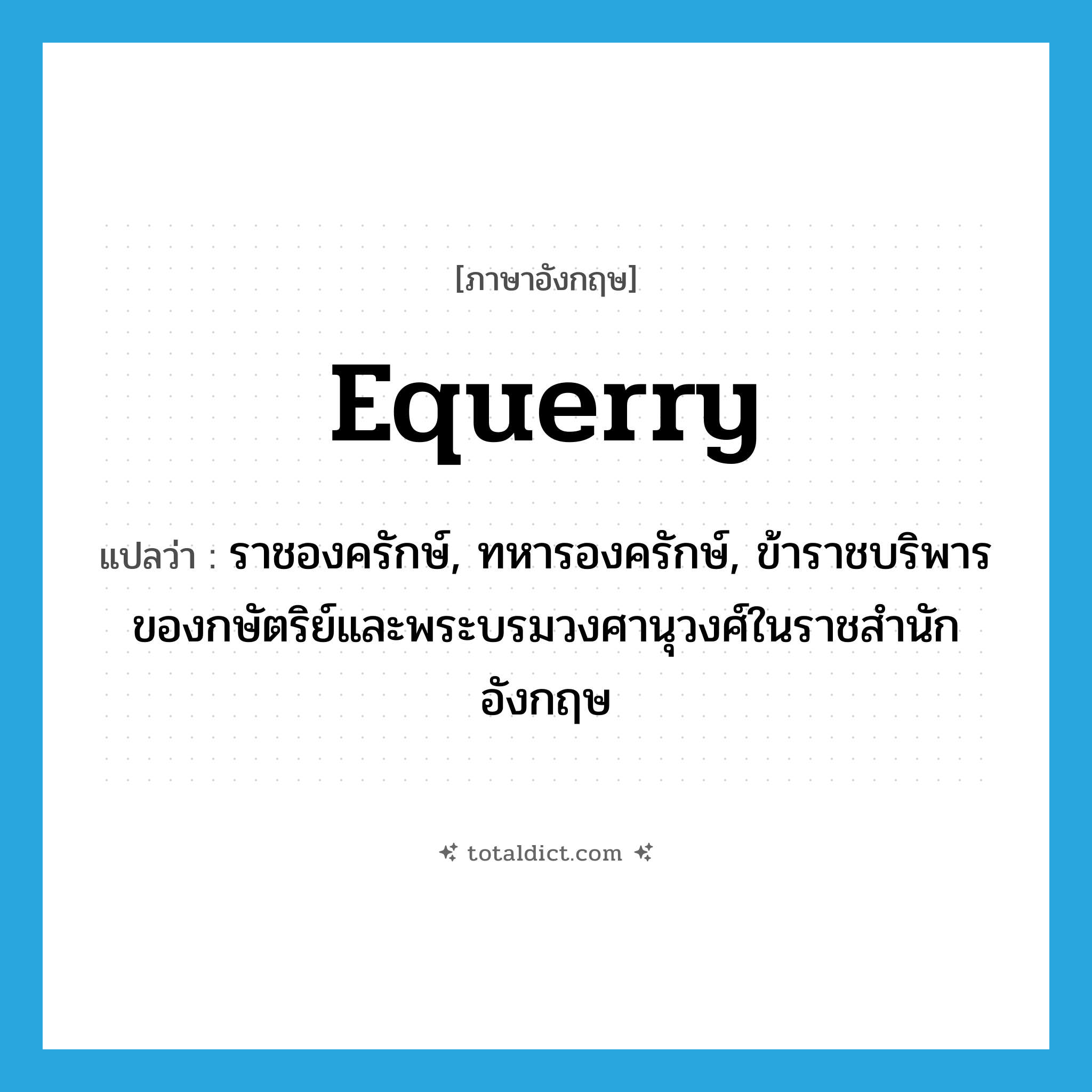 equerry แปลว่า?, คำศัพท์ภาษาอังกฤษ equerry แปลว่า ราชองครักษ์, ทหารองครักษ์, ข้าราชบริพารของกษัตริย์และพระบรมวงศานุวงศ์ในราชสำนักอังกฤษ ประเภท N หมวด N