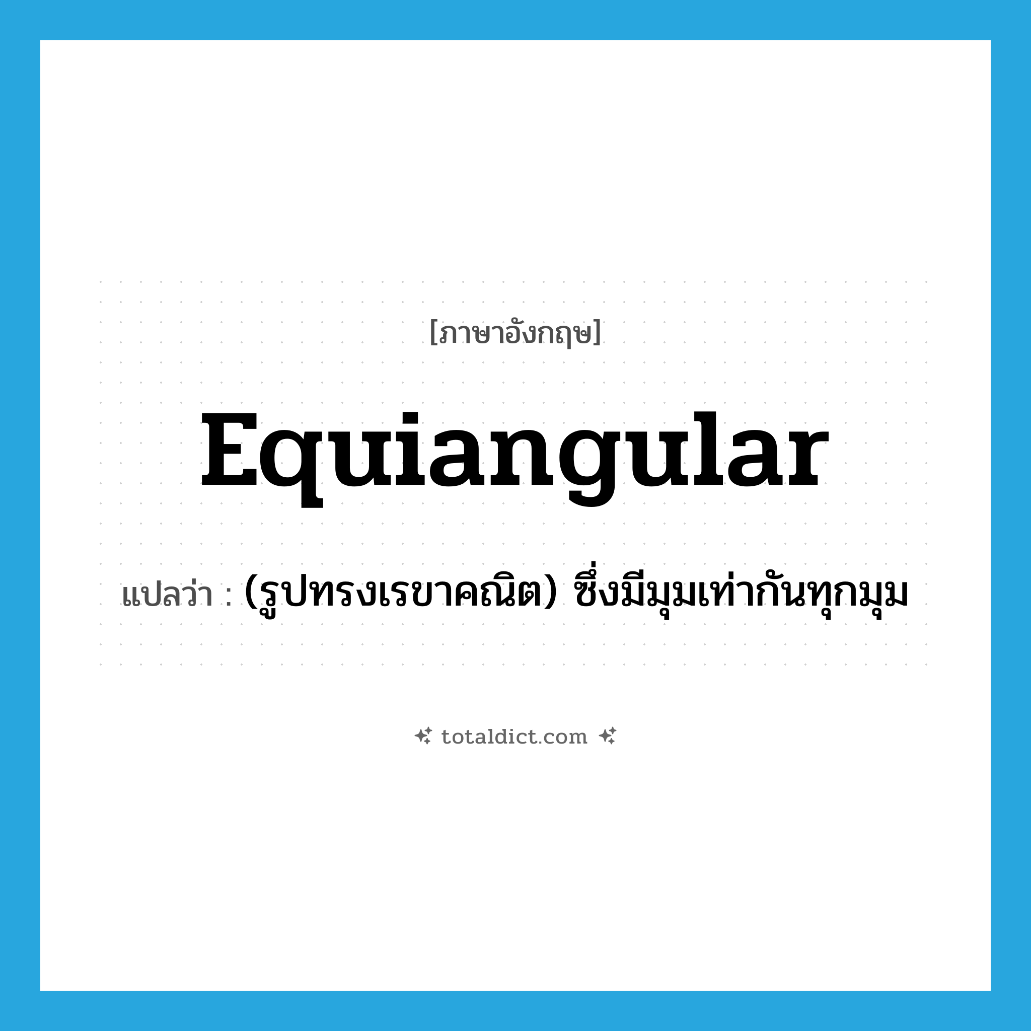 equiangular แปลว่า?, คำศัพท์ภาษาอังกฤษ equiangular แปลว่า (รูปทรงเรขาคณิต) ซึ่งมีมุมเท่ากันทุกมุม ประเภท ADJ หมวด ADJ