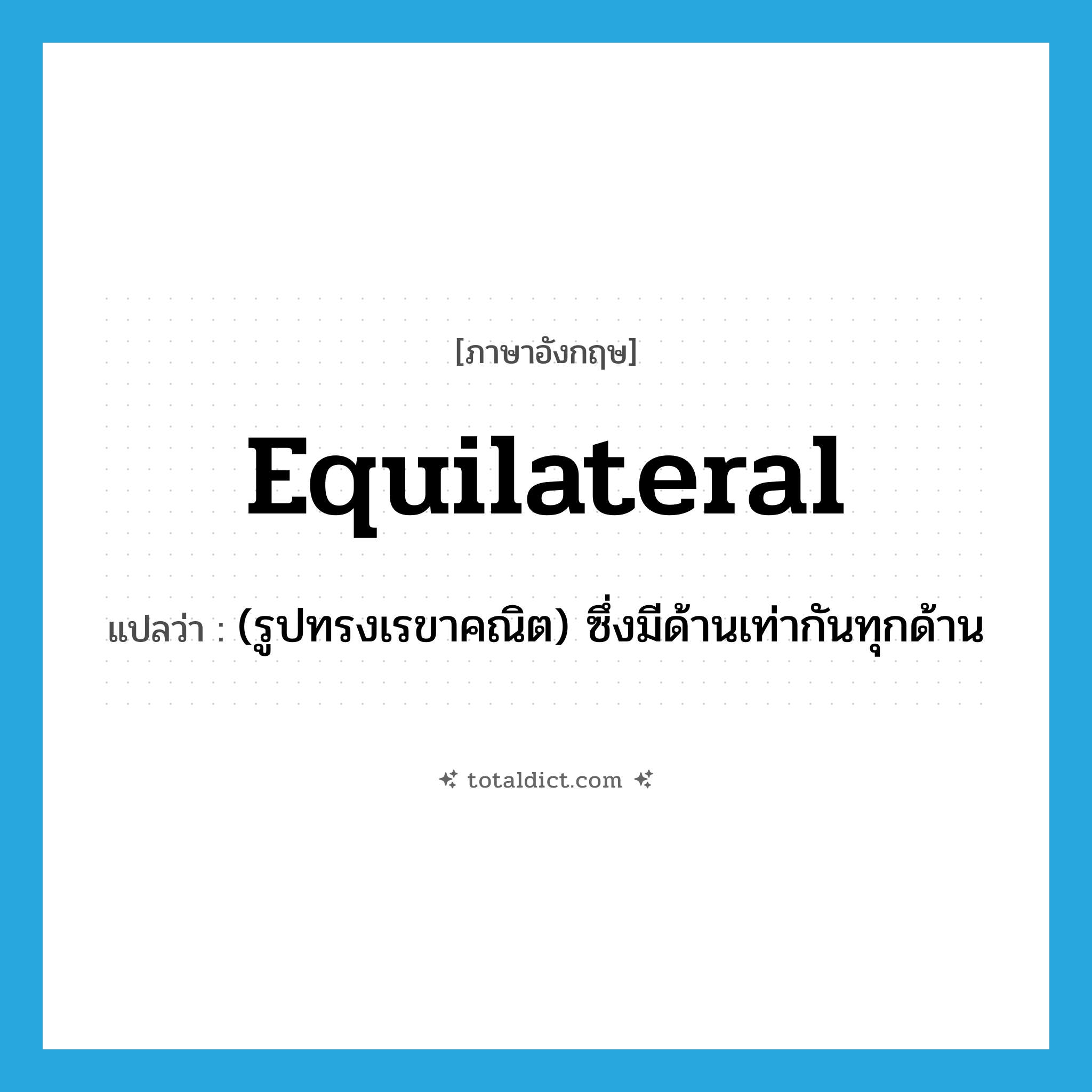 equilateral แปลว่า?, คำศัพท์ภาษาอังกฤษ equilateral แปลว่า (รูปทรงเรขาคณิต) ซึ่งมีด้านเท่ากันทุกด้าน ประเภท ADJ หมวด ADJ