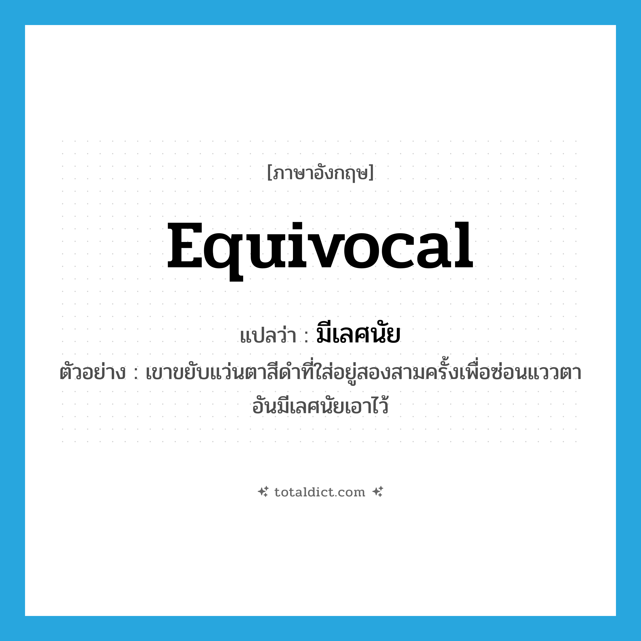 equivocal แปลว่า?, คำศัพท์ภาษาอังกฤษ equivocal แปลว่า มีเลศนัย ประเภท ADJ ตัวอย่าง เขาขยับแว่นตาสีดำที่ใส่อยู่สองสามครั้งเพื่อซ่อนแววตาอันมีเลศนัยเอาไว้ หมวด ADJ